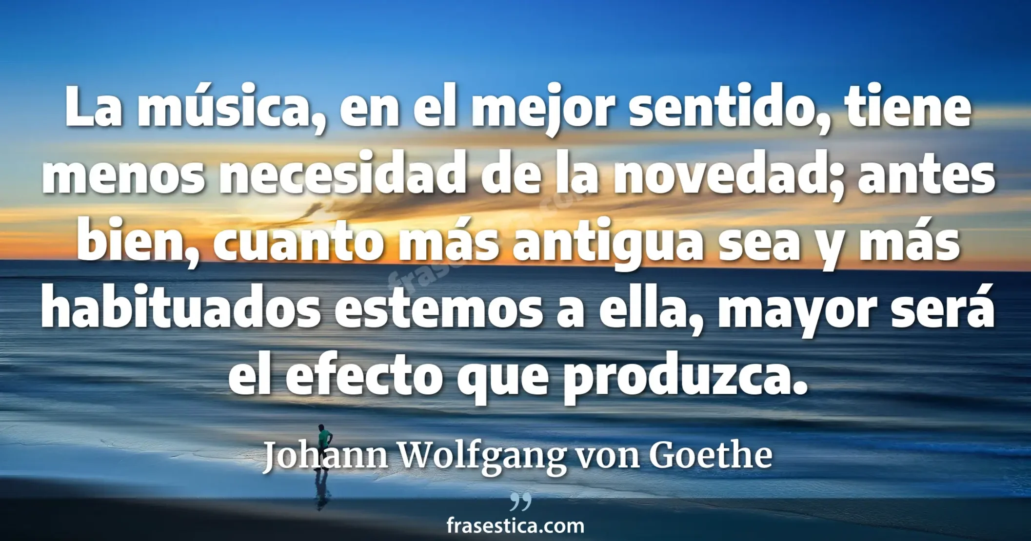 La música, en el mejor sentido, tiene menos necesidad de la novedad; antes bien, cuanto más antigua sea y más habituados estemos a ella, mayor será el efecto que produzca. - Johann Wolfgang von Goethe