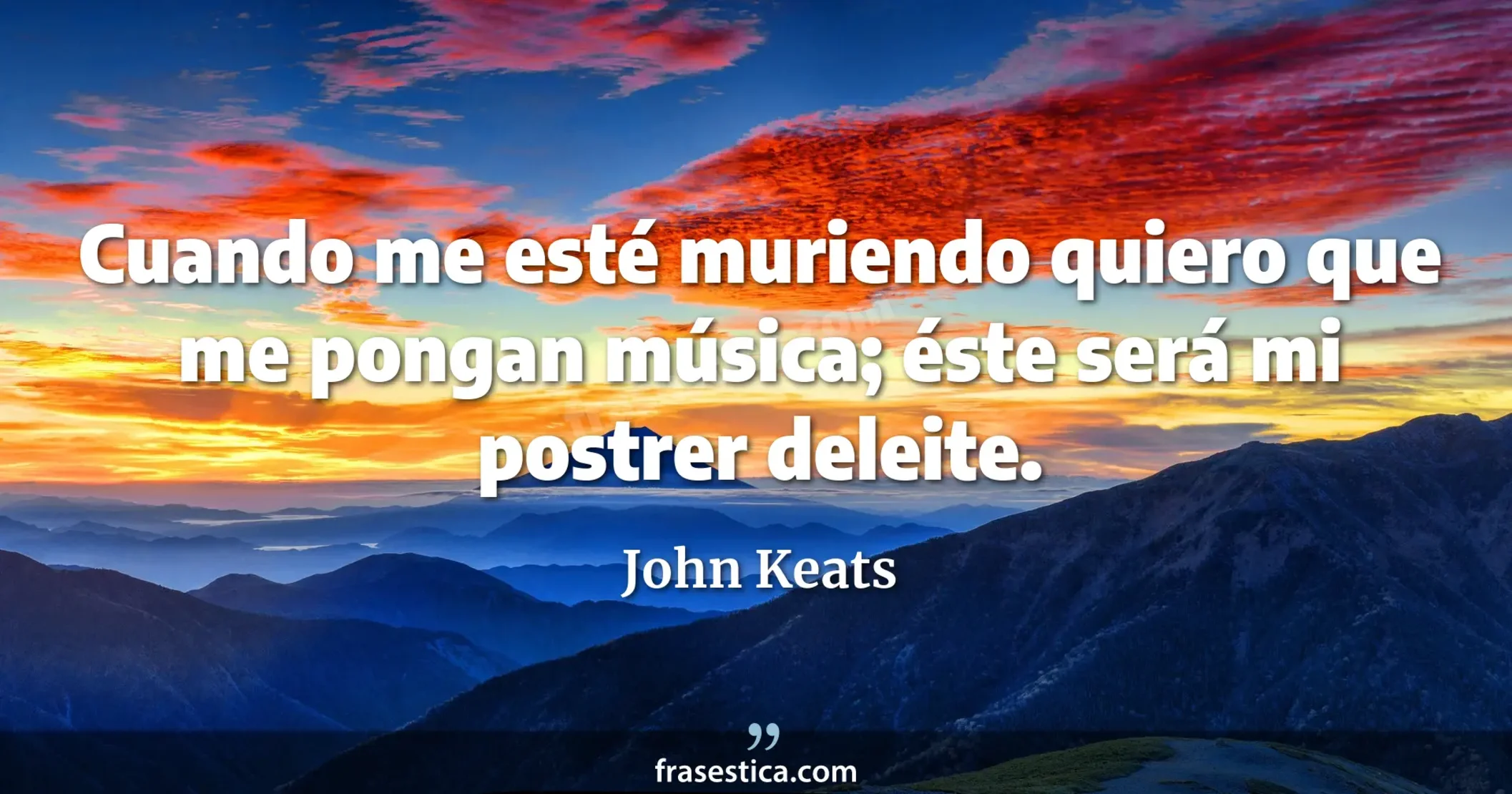 Cuando me esté muriendo quiero que me pongan música; éste será mi postrer deleite. - John Keats