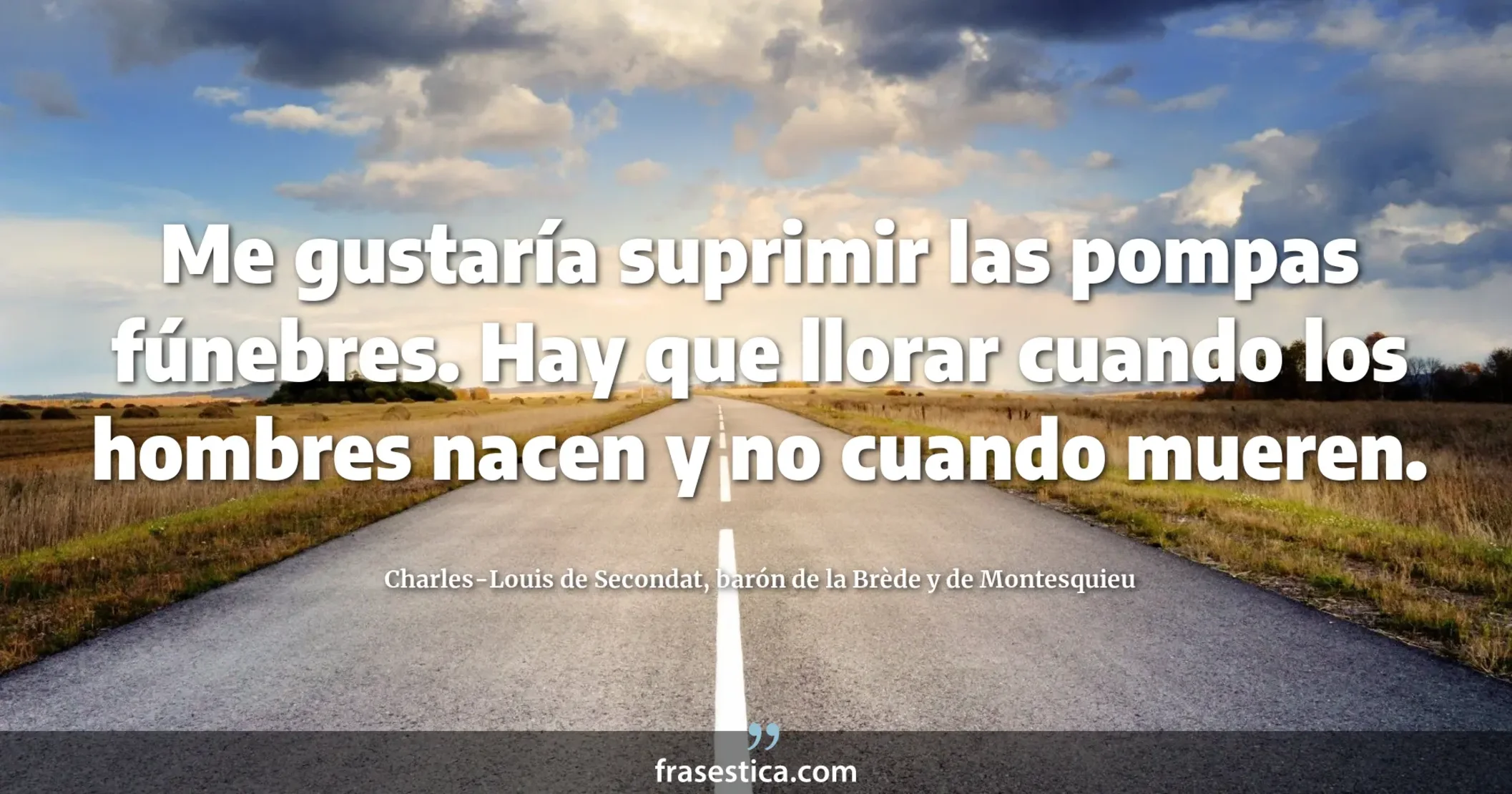 Me gustaría suprimir las pompas fúnebres. Hay que llorar cuando los hombres nacen y no cuando mueren. - Charles-Louis de Secondat, barón de la Brède y de Montesquieu