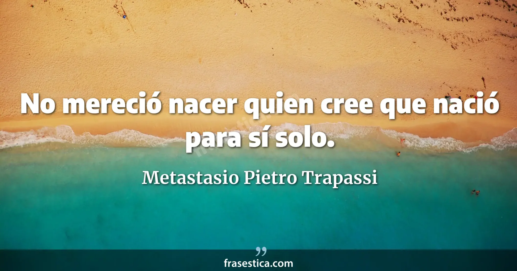 No mereció nacer quien cree que nació para sí solo. - Metastasio Pietro Trapassi