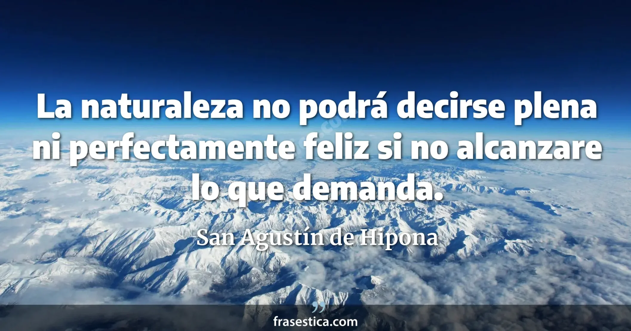 La naturaleza no podrá decirse plena ni perfectamente feliz si no alcanzare lo que demanda. - San Agustín de Hipona