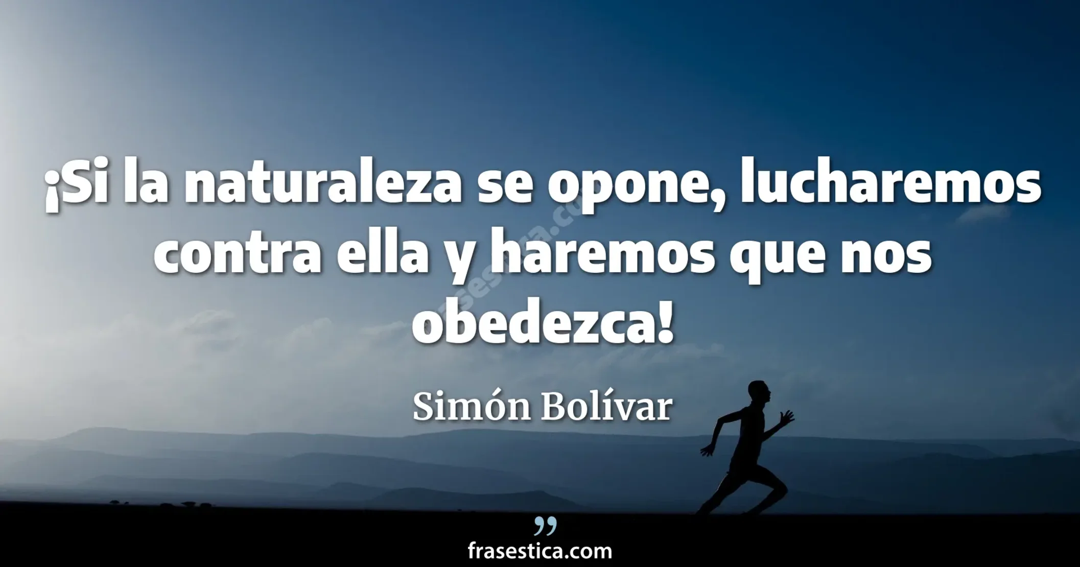¡Si la naturaleza se opone, lucharemos contra ella y haremos que nos obedezca! - Simón Bolívar