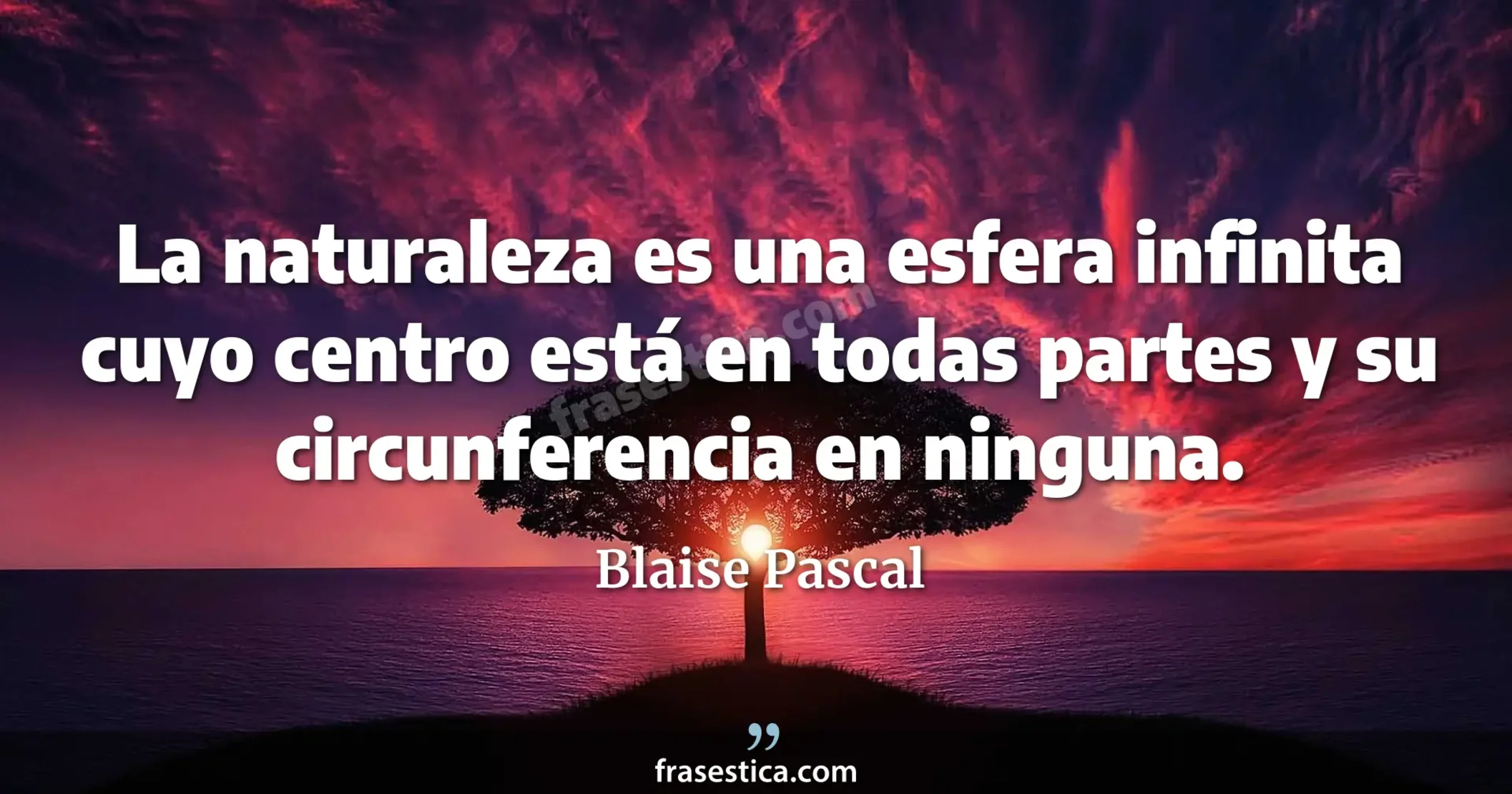 La naturaleza es una esfera infinita cuyo centro está en todas partes y su circunferencia en ninguna. - Blaise Pascal