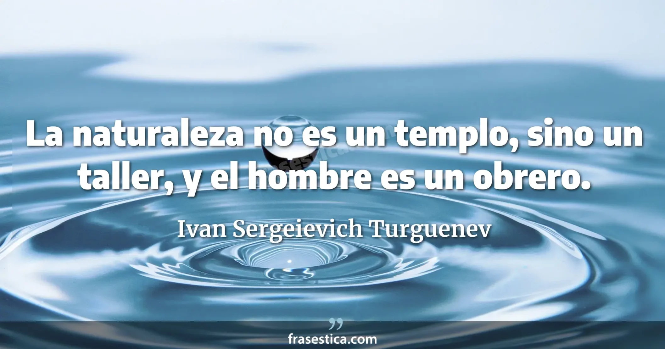 La naturaleza no es un templo, sino un taller, y el hombre es un obrero. - Ivan Sergeievich Turguenev