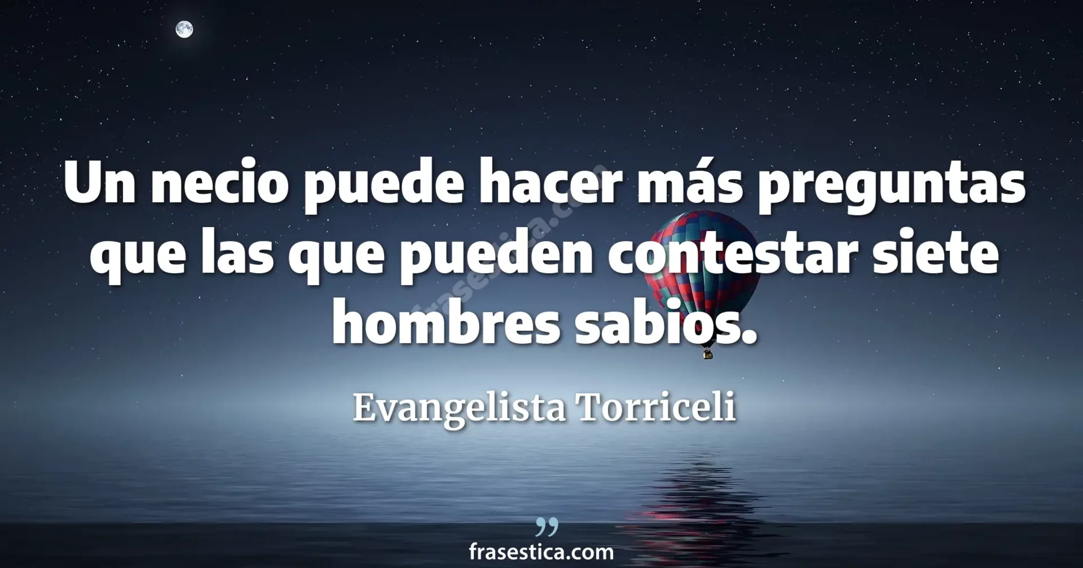 Un necio puede hacer más preguntas que las que pueden contestar siete hombres sabios. - Evangelista Torriceli