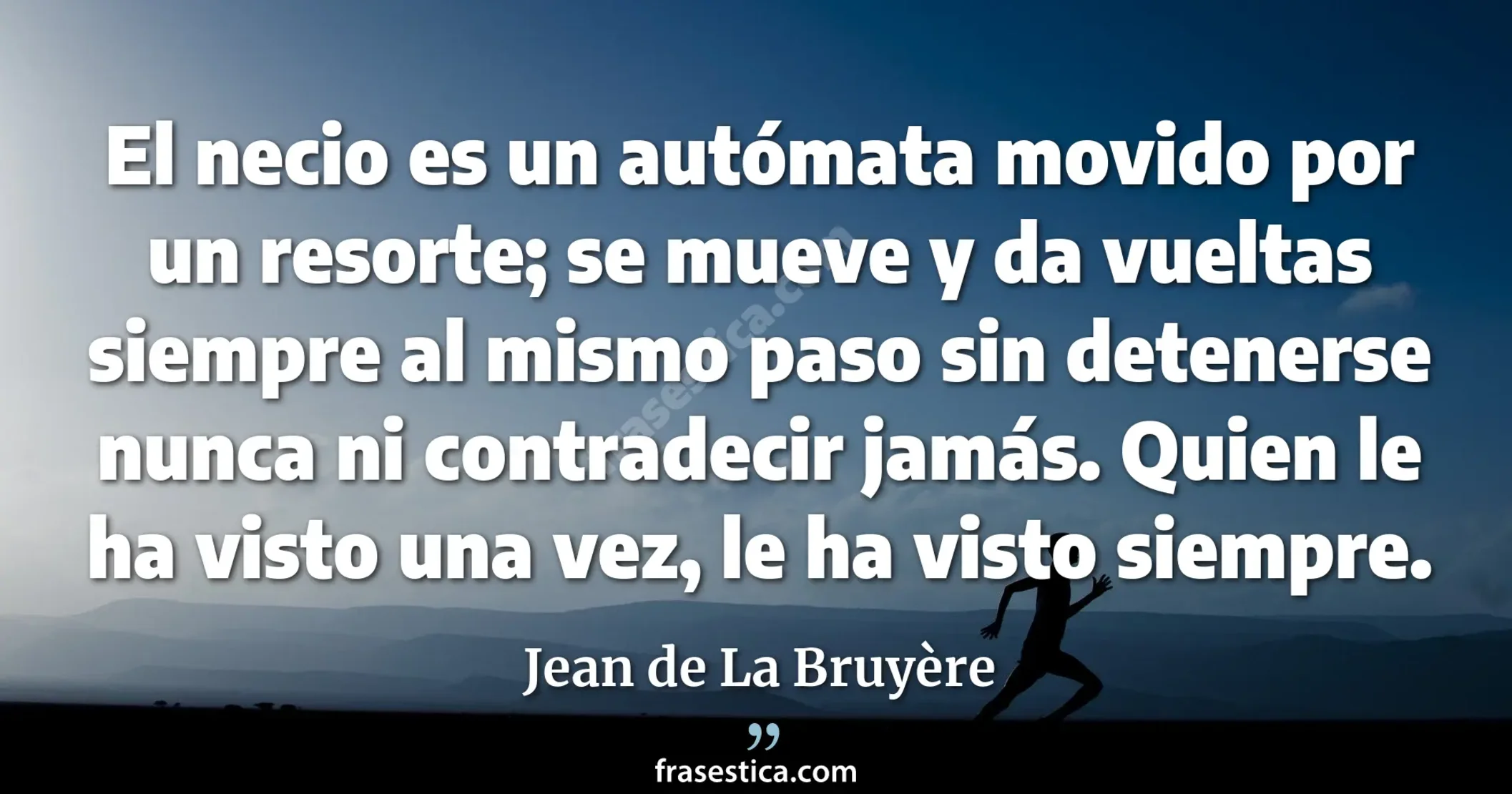 El necio es un autómata movido por un resorte; se mueve y da vueltas siempre al mismo paso sin detenerse nunca ni contradecir jamás. Quien le ha visto una vez, le ha visto siempre. - Jean de La Bruyère