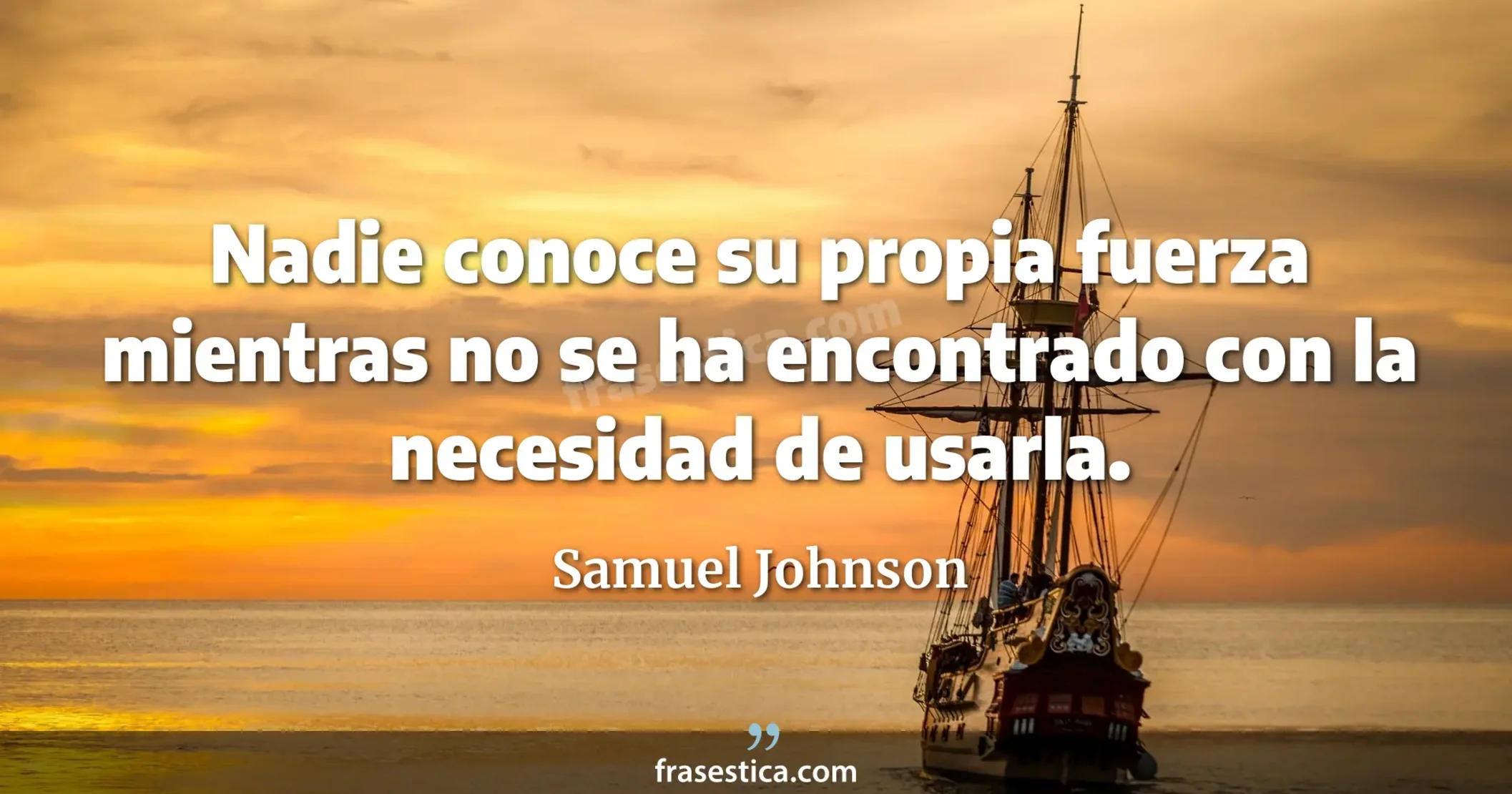 Nadie conoce su propia fuerza mientras no se ha encontrado con la necesidad de usarla. - Samuel Johnson