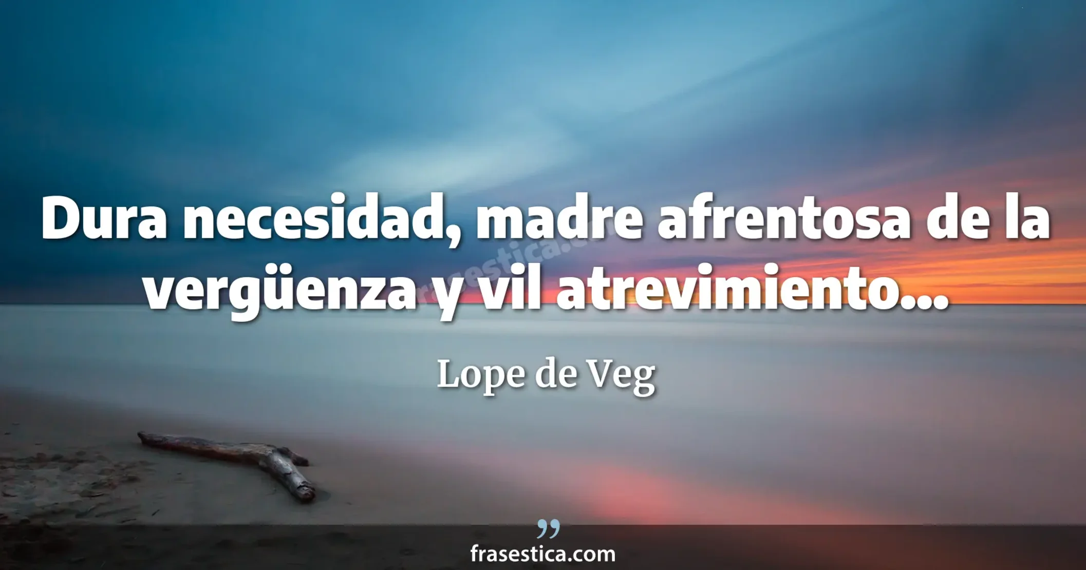 Dura necesidad, madre afrentosa de la vergüenza y vil atrevimiento... - Lope de Veg