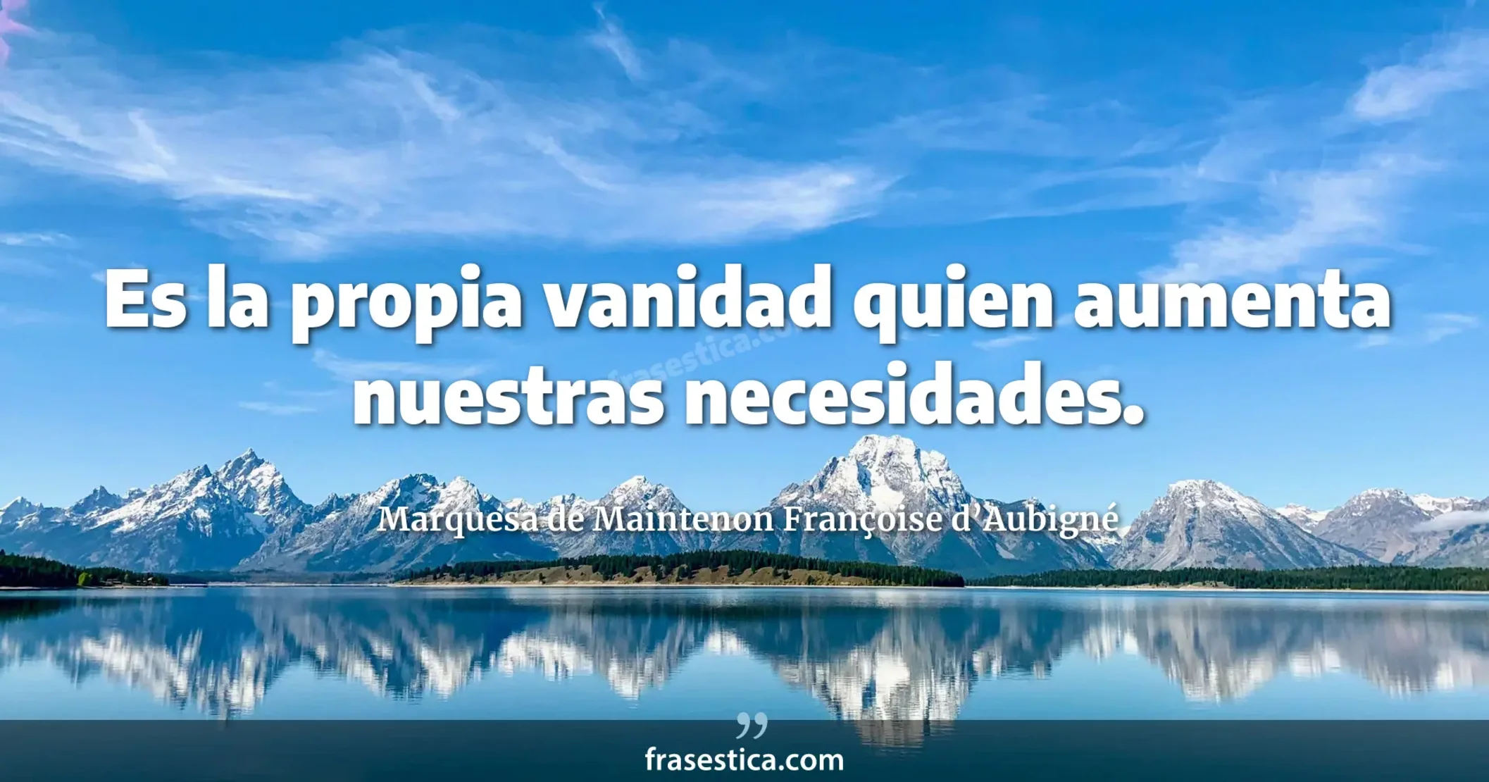 Es la propia vanidad quien aumenta nuestras necesidades. - Marquesa de Maintenon Françoise d’Aubigné