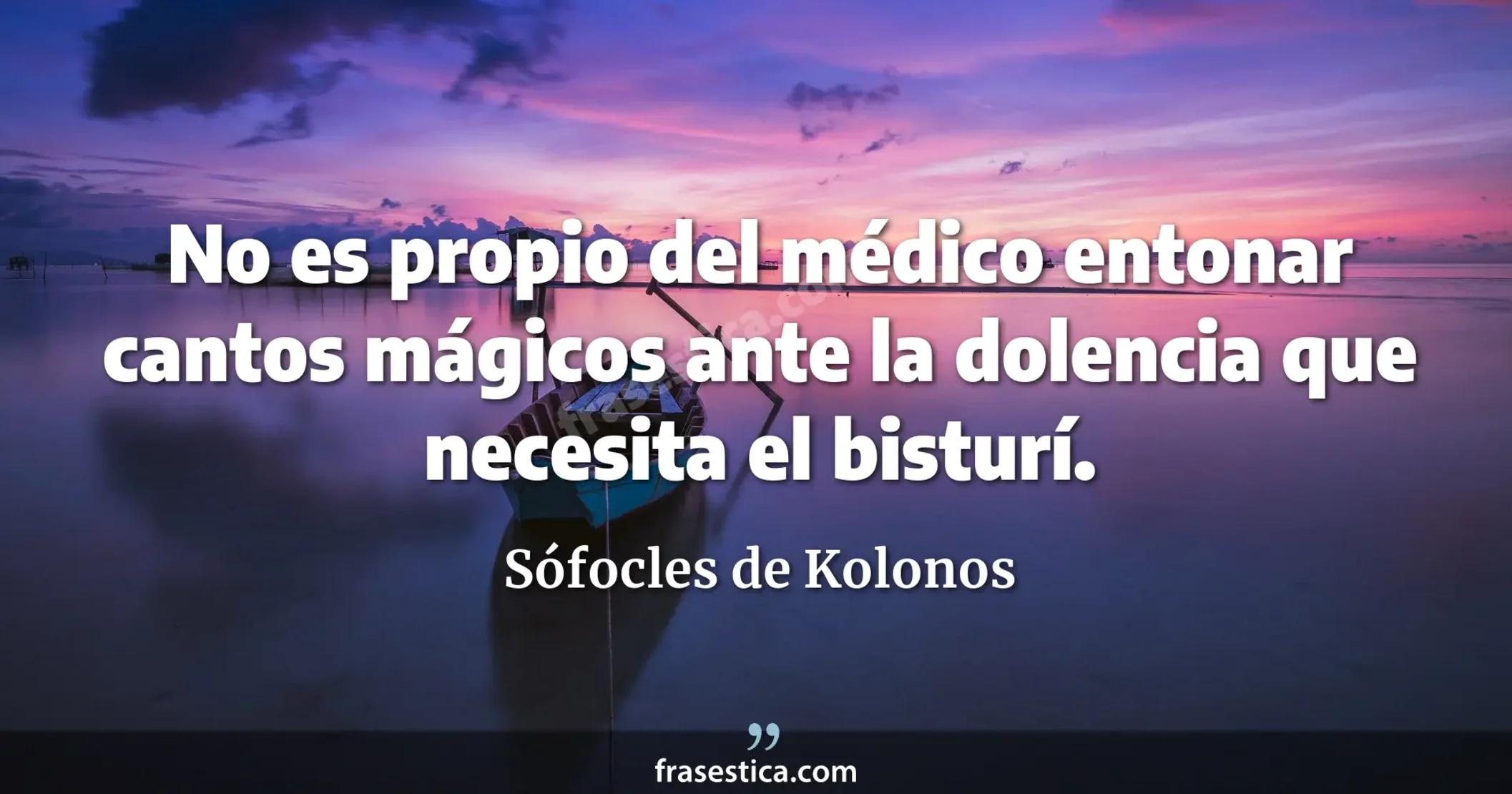 No es propio del médico entonar cantos mágicos ante la dolencia que necesita el bisturí. - Sófocles de Kolonos