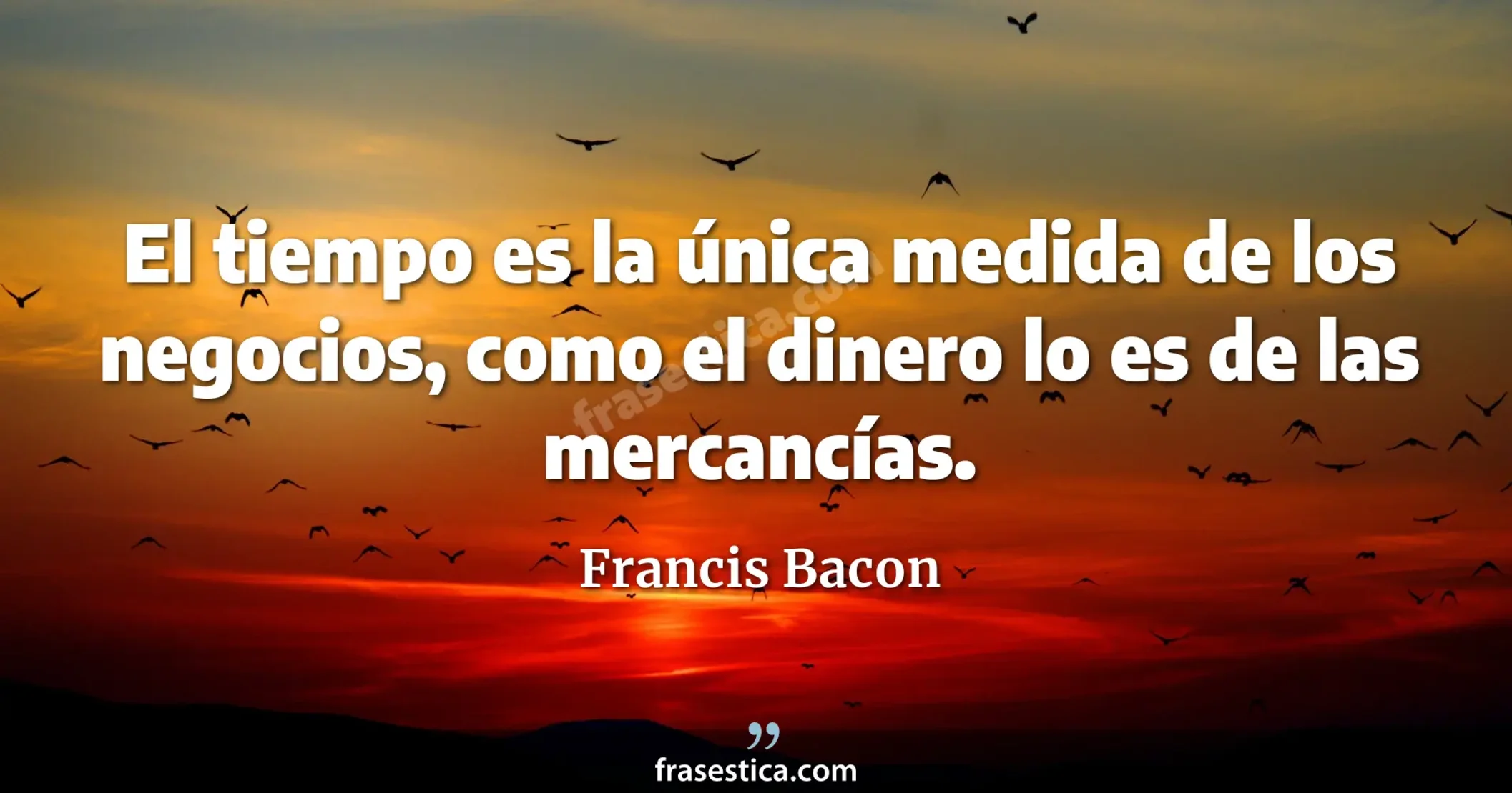 El tiempo es la única medida de los negocios, como el dinero lo es de las mercancías. - Francis Bacon