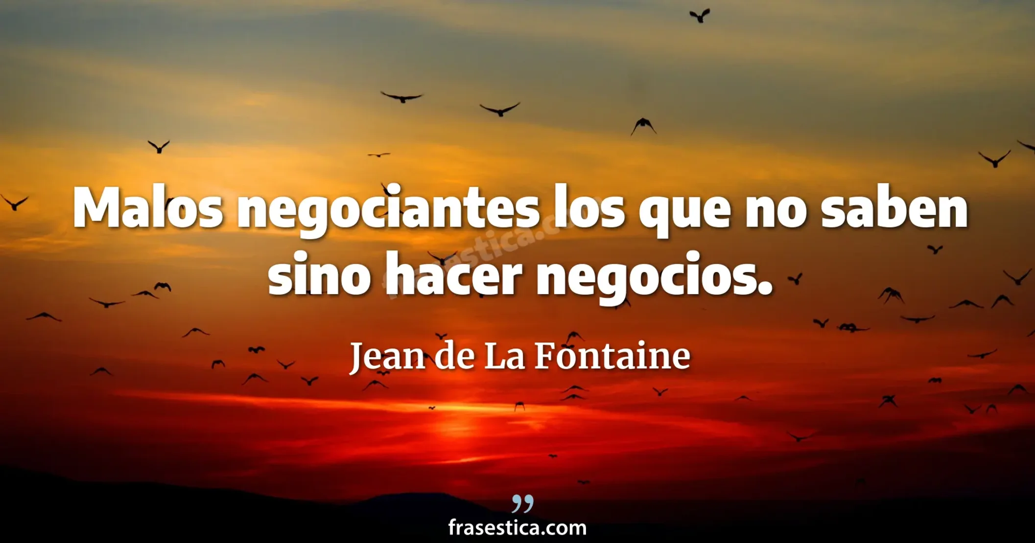 Malos negociantes los que no saben sino hacer negocios. - Jean de La Fontaine