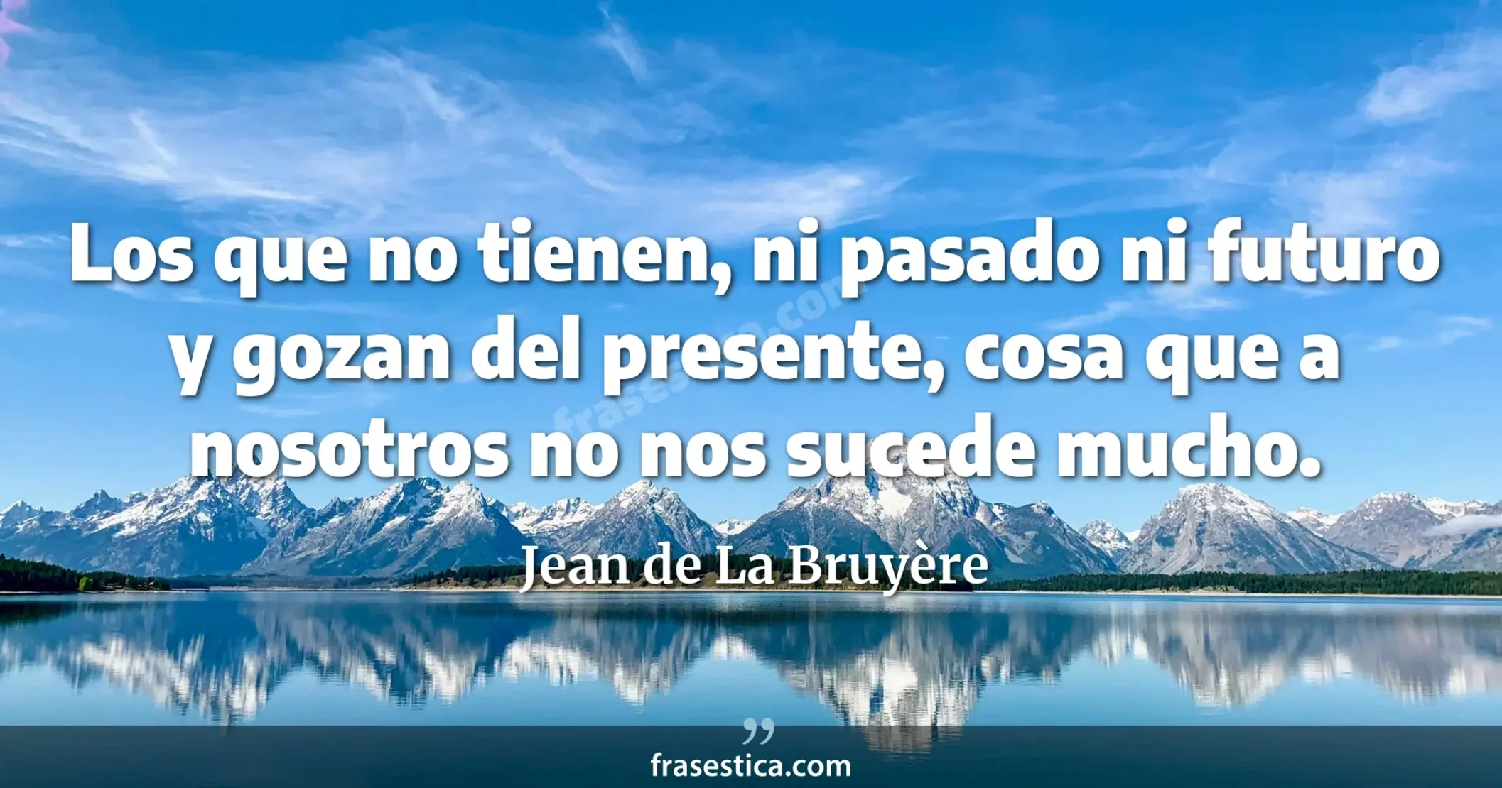 Los que no tienen, ni pasado ni futuro y gozan del presente, cosa que a nosotros no nos sucede mucho. - Jean de La Bruyère