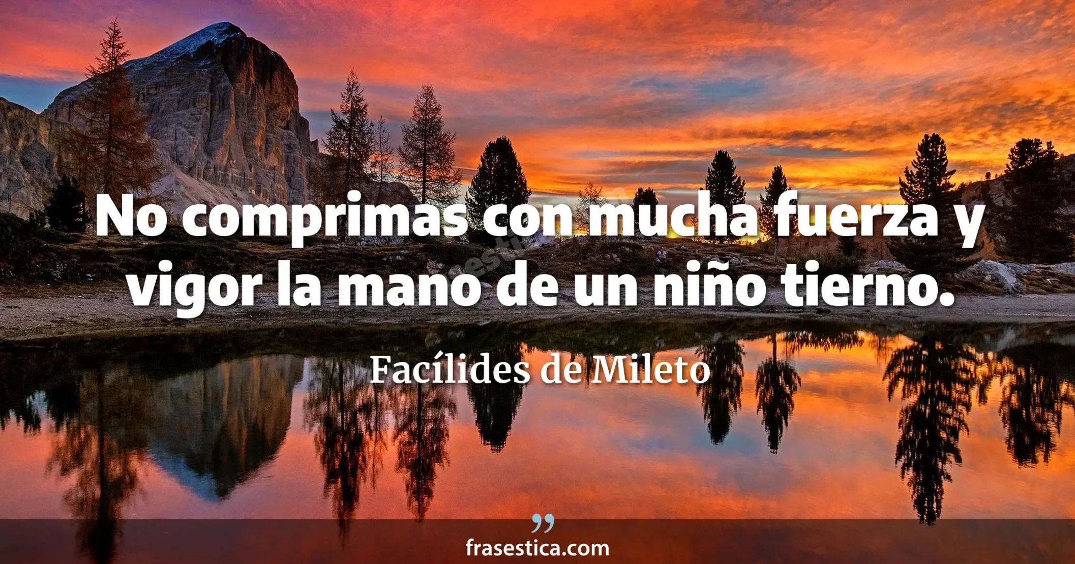 No comprimas con mucha fuerza y vigor la mano de un niño tierno. - Facílides de Mileto