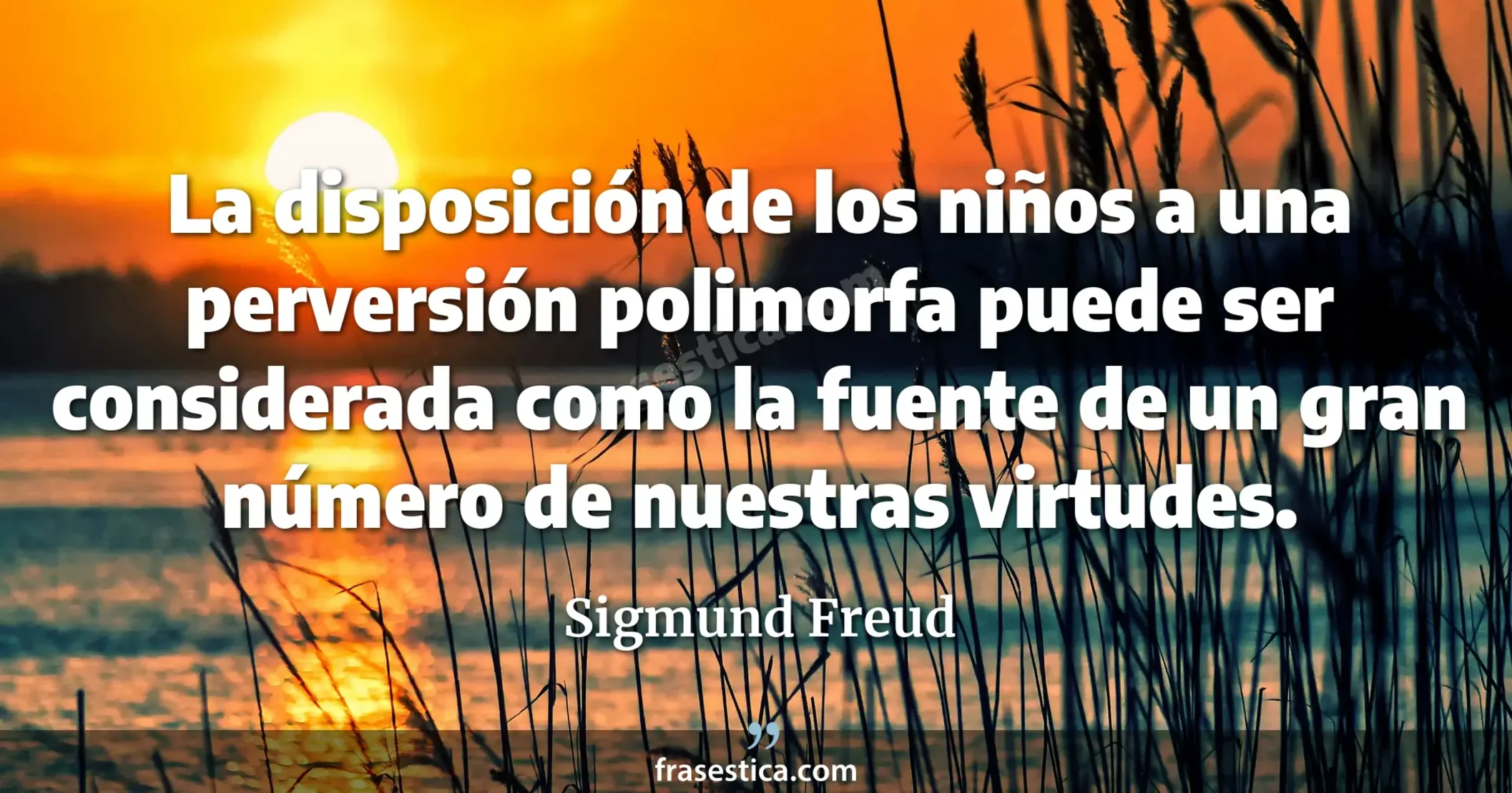 La disposición de los niños a una perversión polimorfa puede ser considerada como la fuente de un gran número de nuestras virtudes. - Sigmund Freud