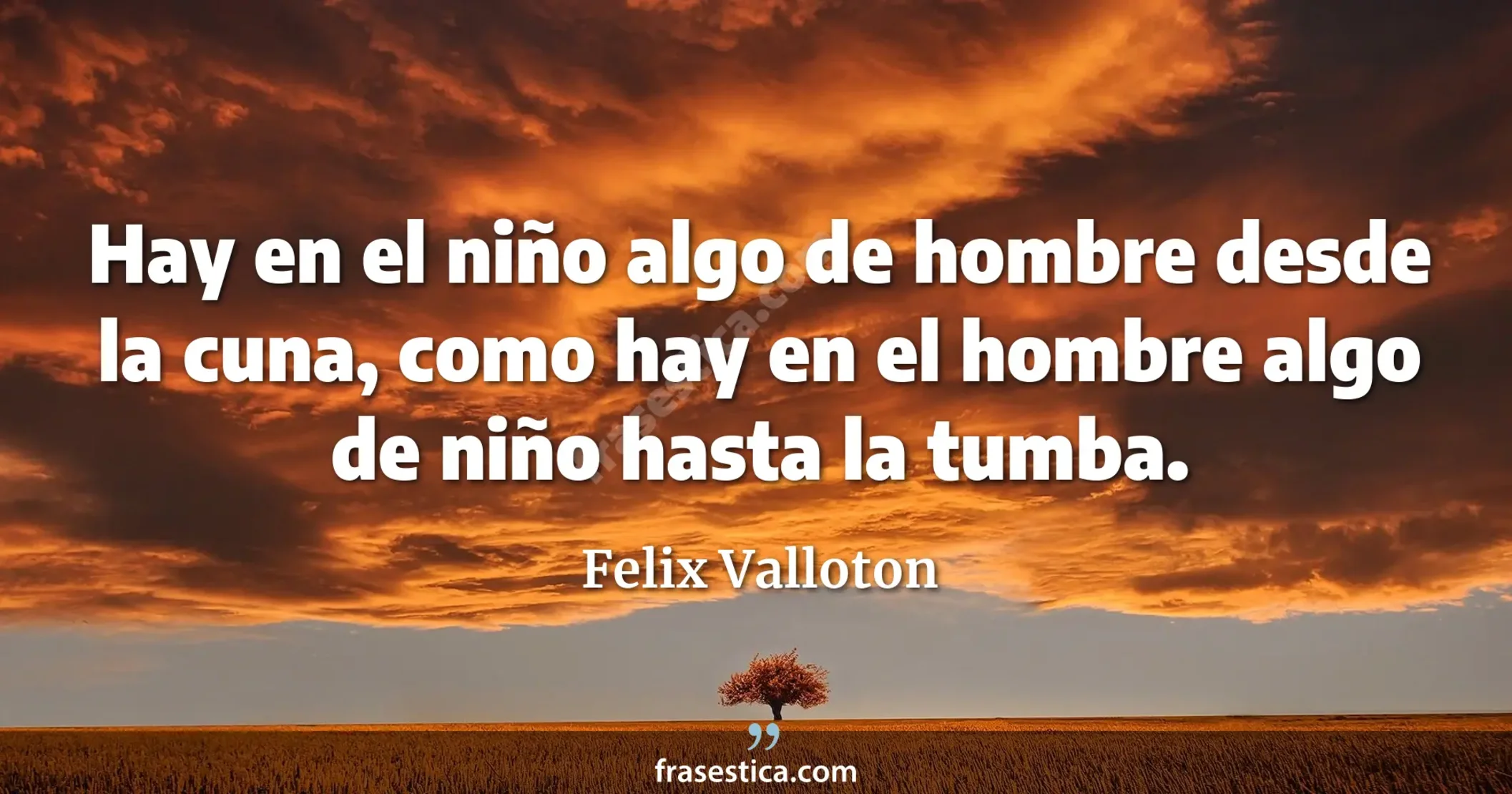 Hay en el niño algo de hombre desde la cuna, como hay en el hombre algo de niño hasta la tumba. - Felix Valloton