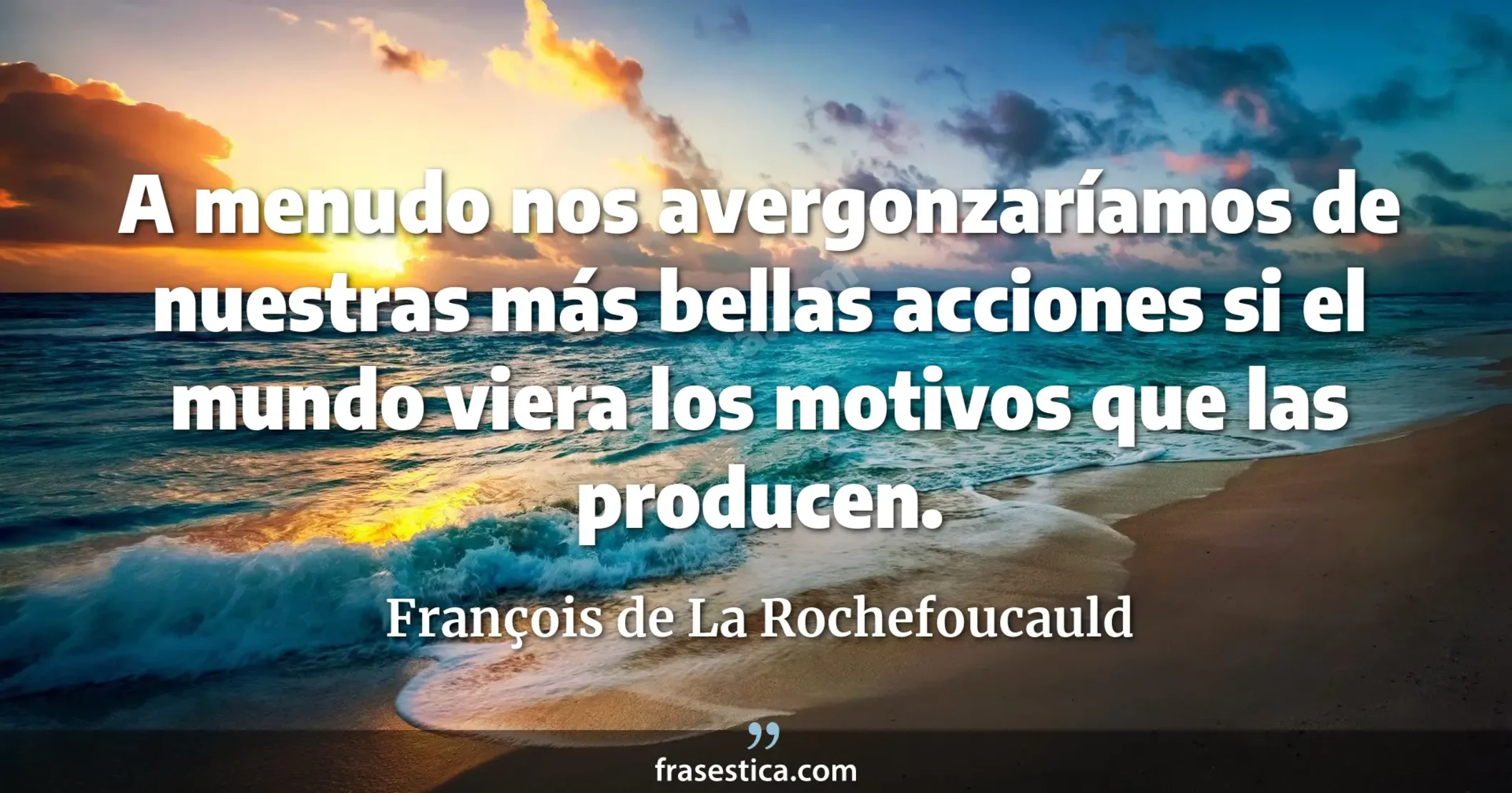 A menudo nos avergonzaríamos de nuestras más bellas acciones si el mundo viera los motivos que las producen. - François de La Rochefoucauld