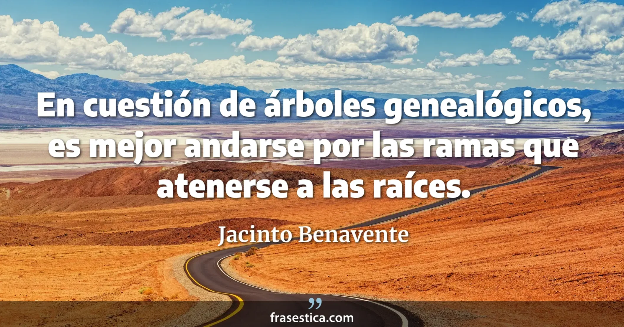 En cuestión de árboles genealógicos, es mejor andarse por las ramas que atenerse a las raíces. - Jacinto Benavente