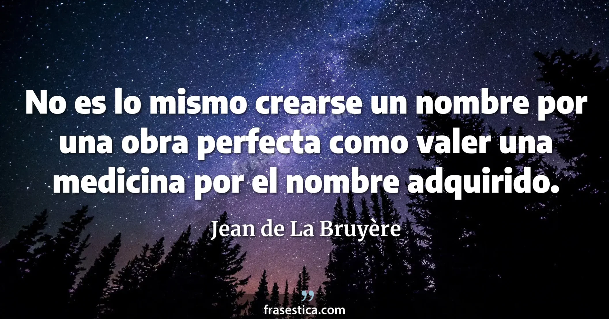 No es lo mismo crearse un nombre por una obra perfecta como valer una medicina por el nombre adquirido. - Jean de La Bruyère