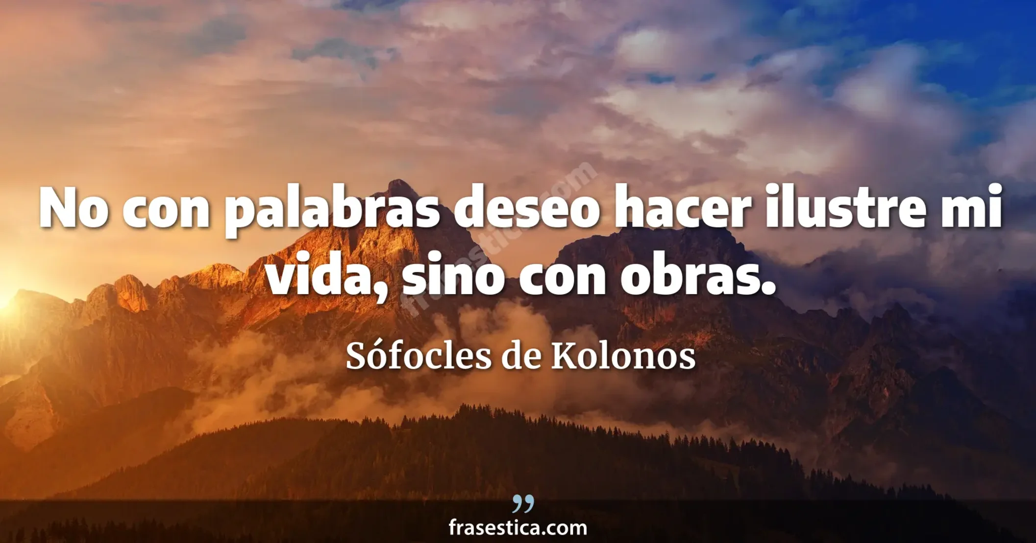 No con palabras deseo hacer ilustre mi vida, sino con obras. - Sófocles de Kolonos