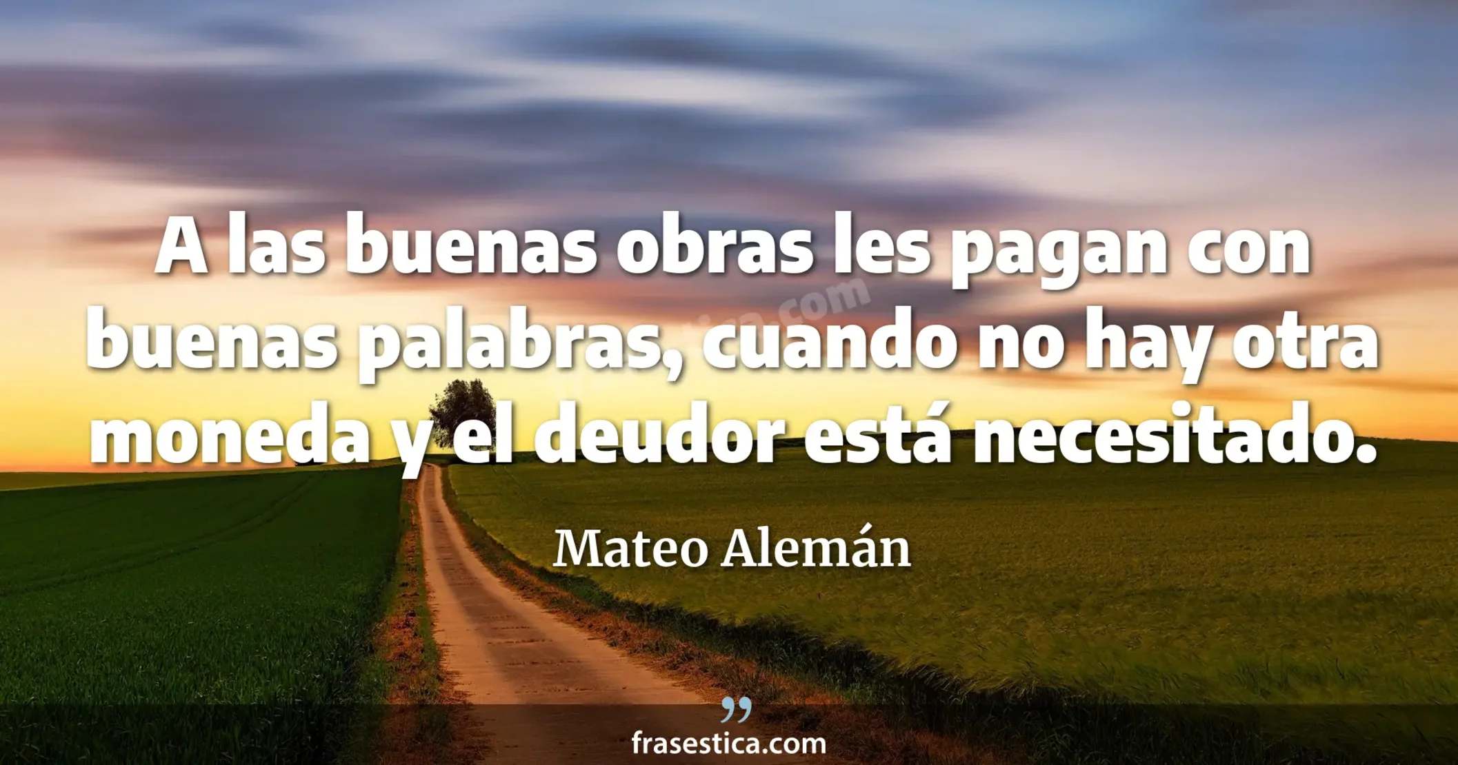 A las buenas obras les pagan con buenas palabras, cuando no hay otra moneda y el deudor está necesitado. - Mateo Alemán
