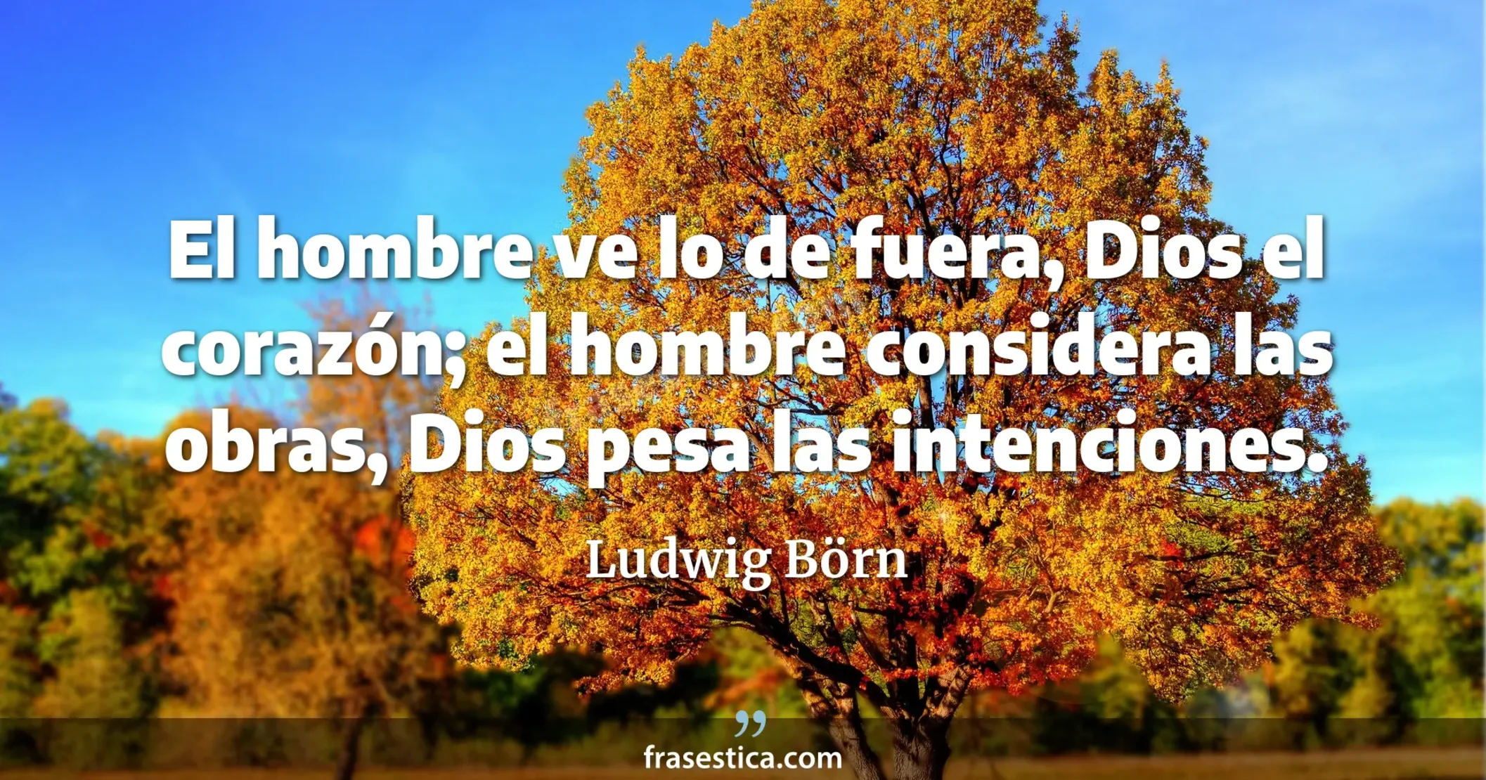 El hombre ve lo de fuera, Dios el corazón; el hombre considera las obras, Dios pesa las intenciones. - Ludwig Börn