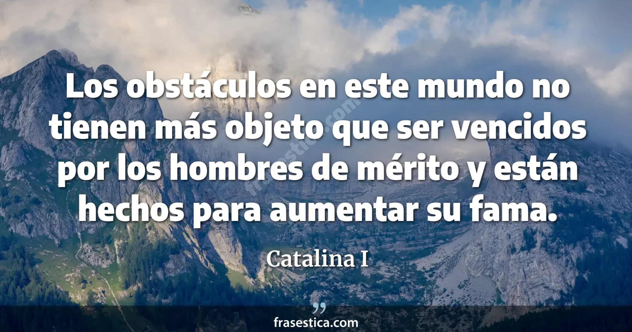 Los obstáculos en este mundo no tienen más objeto que ser vencidos por los hombres de mérito y están hechos para aumentar su fama. - Catalina I