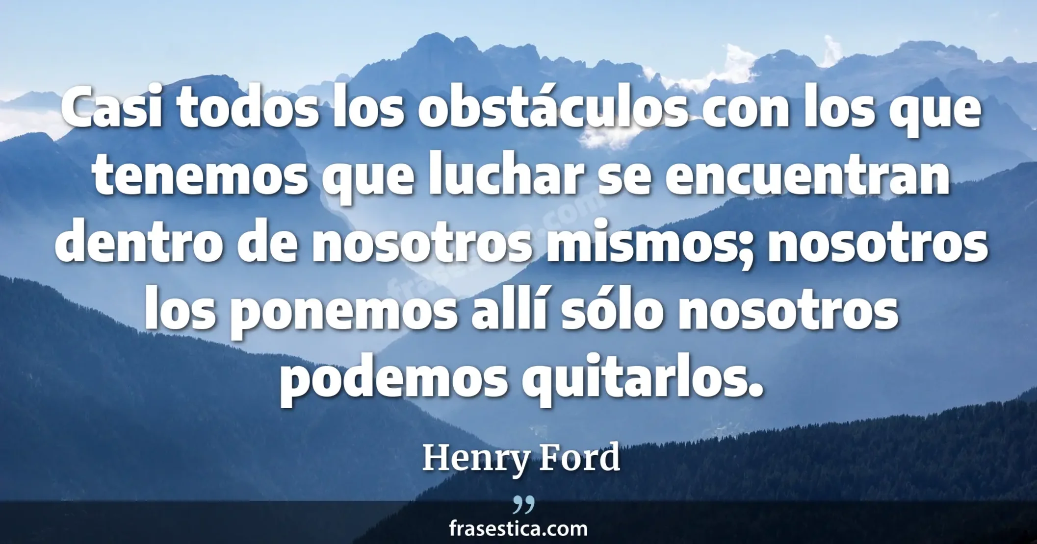 Casi todos los obstáculos con los que tenemos que luchar se encuentran dentro de nosotros mismos; nosotros los ponemos allí sólo nosotros podemos quitarlos. - Henry Ford