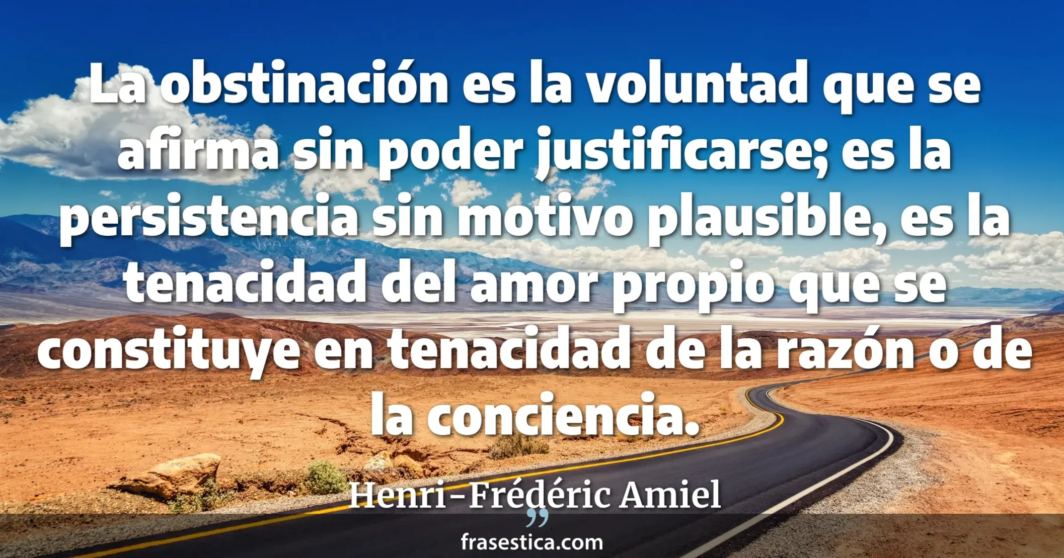 La obstinación es la voluntad que se afirma sin poder justificarse; es la persistencia sin motivo plausible, es la tenacidad del amor propio que se constituye en tenacidad de la razón o de la conciencia. - Henri-Frédéric Amiel