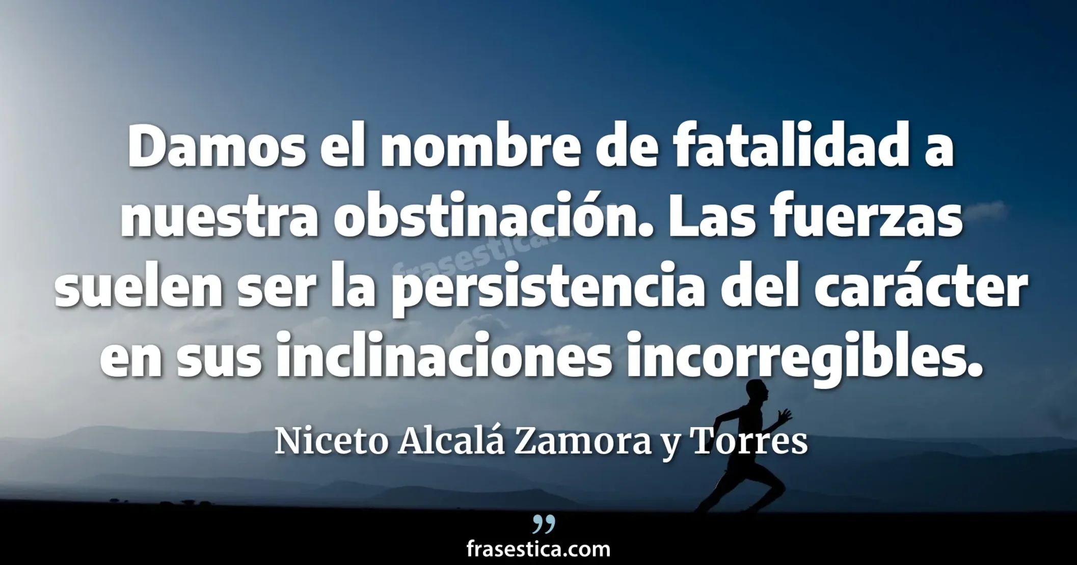 Damos el nombre de fatalidad a nuestra obstinación. Las fuerzas suelen ser la persistencia del carácter en sus inclinaciones incorregibles. - Niceto Alcalá Zamora y Torres