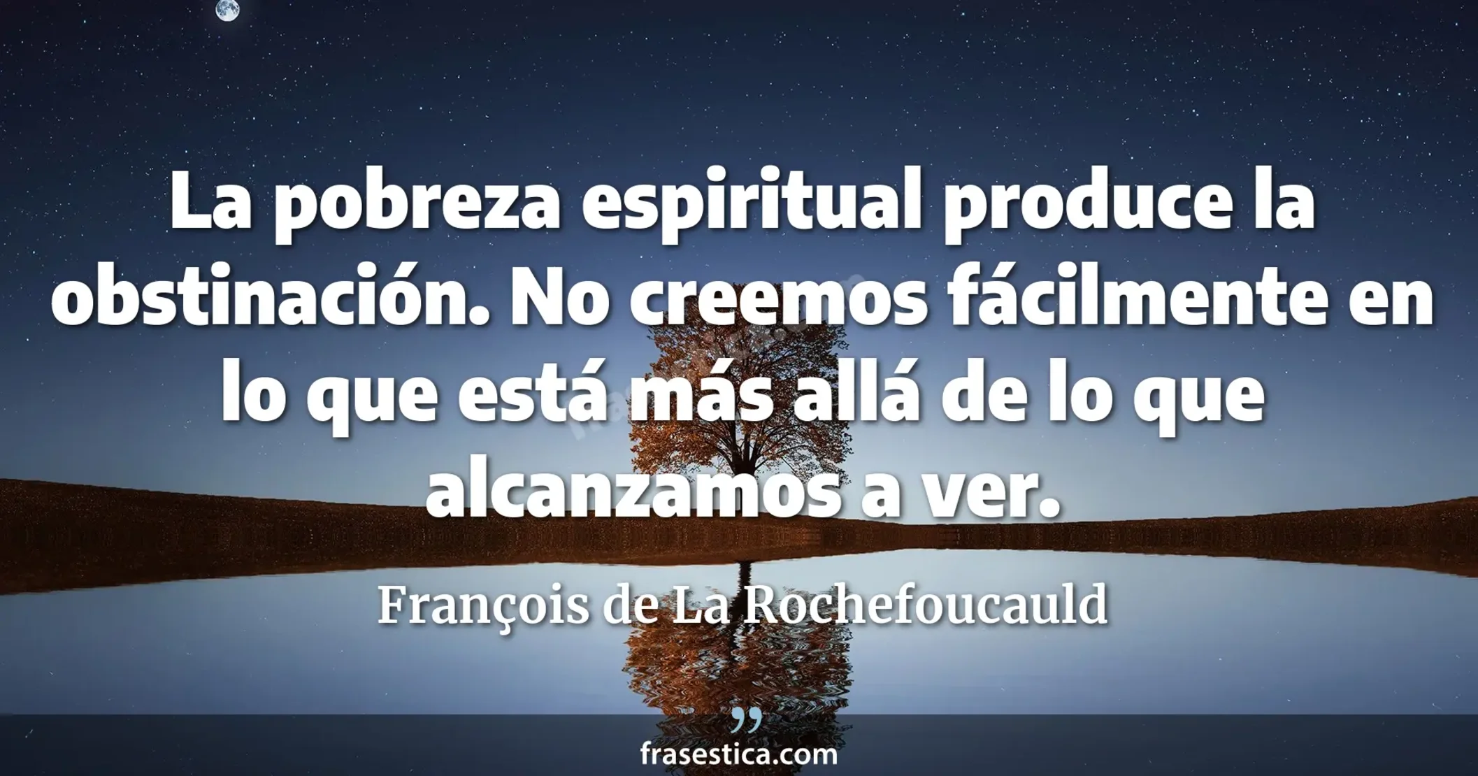 La pobreza espiritual produce la obstinación. No creemos fácilmente en lo que está más allá de lo que alcanzamos a ver. - François de La Rochefoucauld