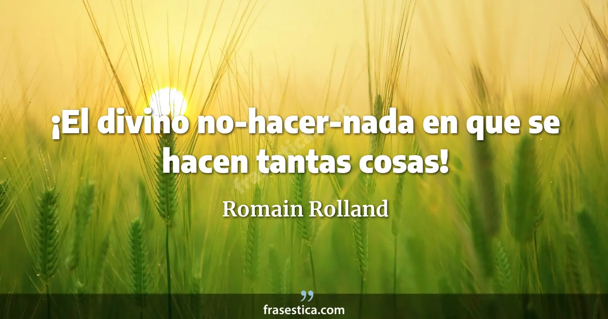 ¡El divino no-hacer-nada en que se hacen tantas cosas! - Romain Rolland
