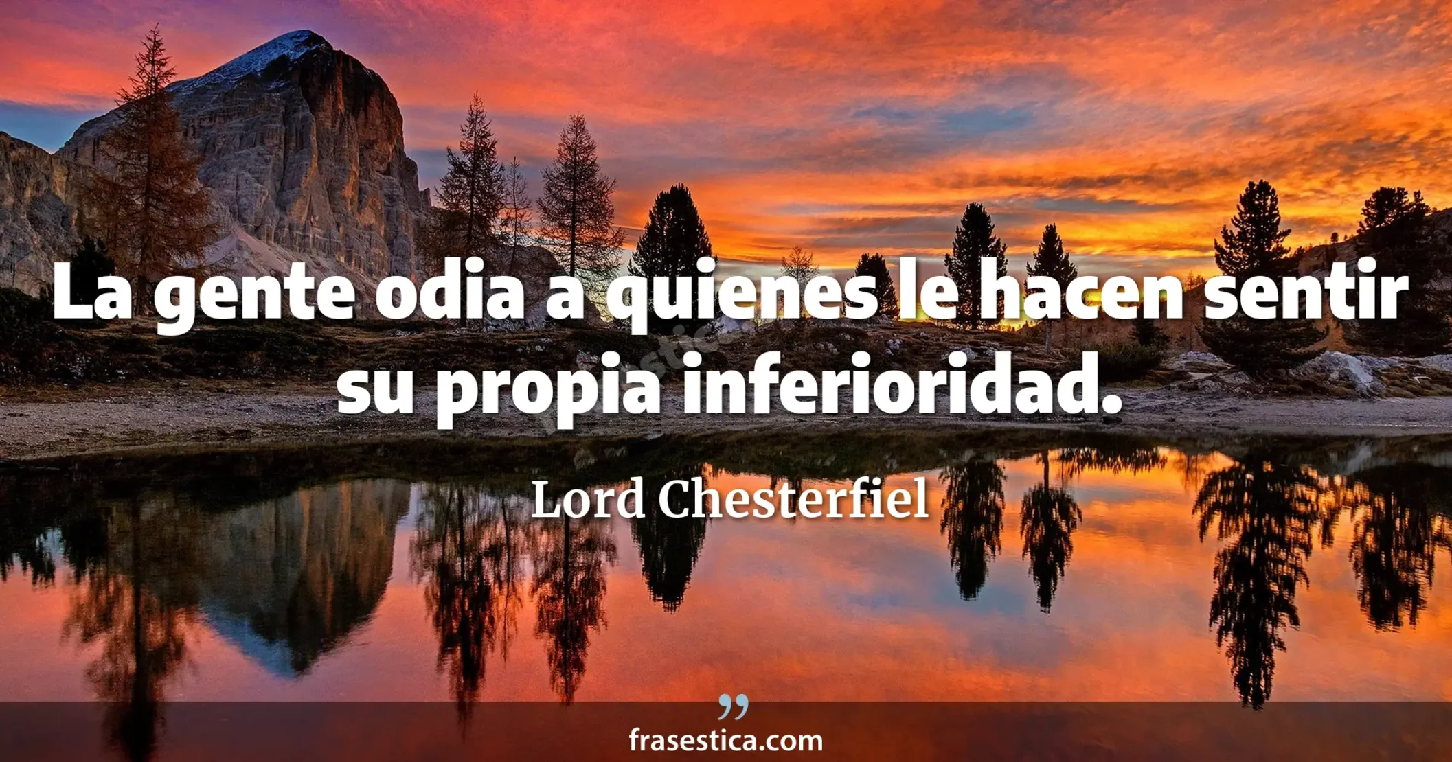 La gente odia a quienes le hacen sentir su propia inferioridad. - Lord Chesterfiel