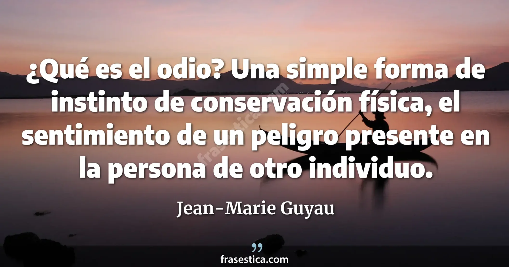 ¿Qué es el odio? Una simple forma de instinto de conservación física, el sentimiento de un peligro presente en la persona de otro individuo. - Jean-Marie Guyau