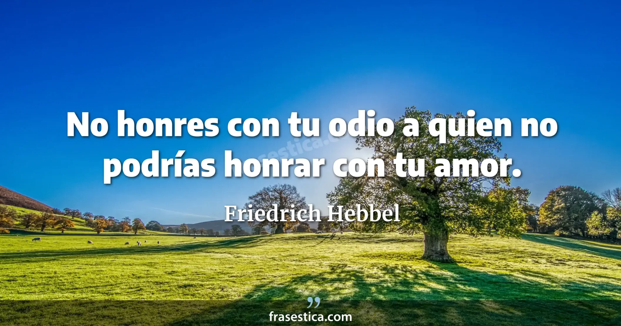 No honres con tu odio a quien no podrías honrar con tu amor. - Friedrich Hebbel