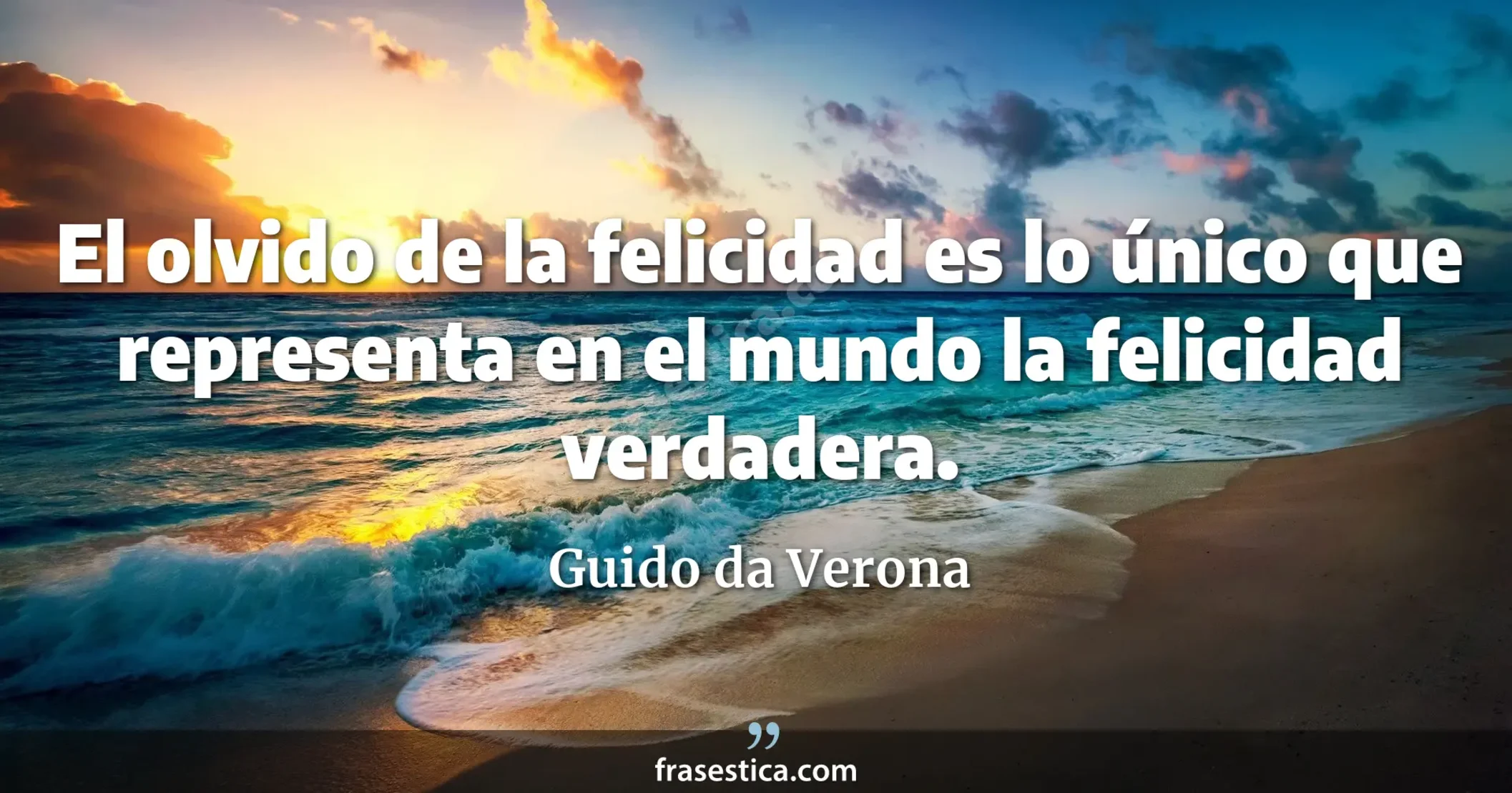 El olvido de la felicidad es lo único que representa en el mundo la felicidad verdadera. - Guido da Verona