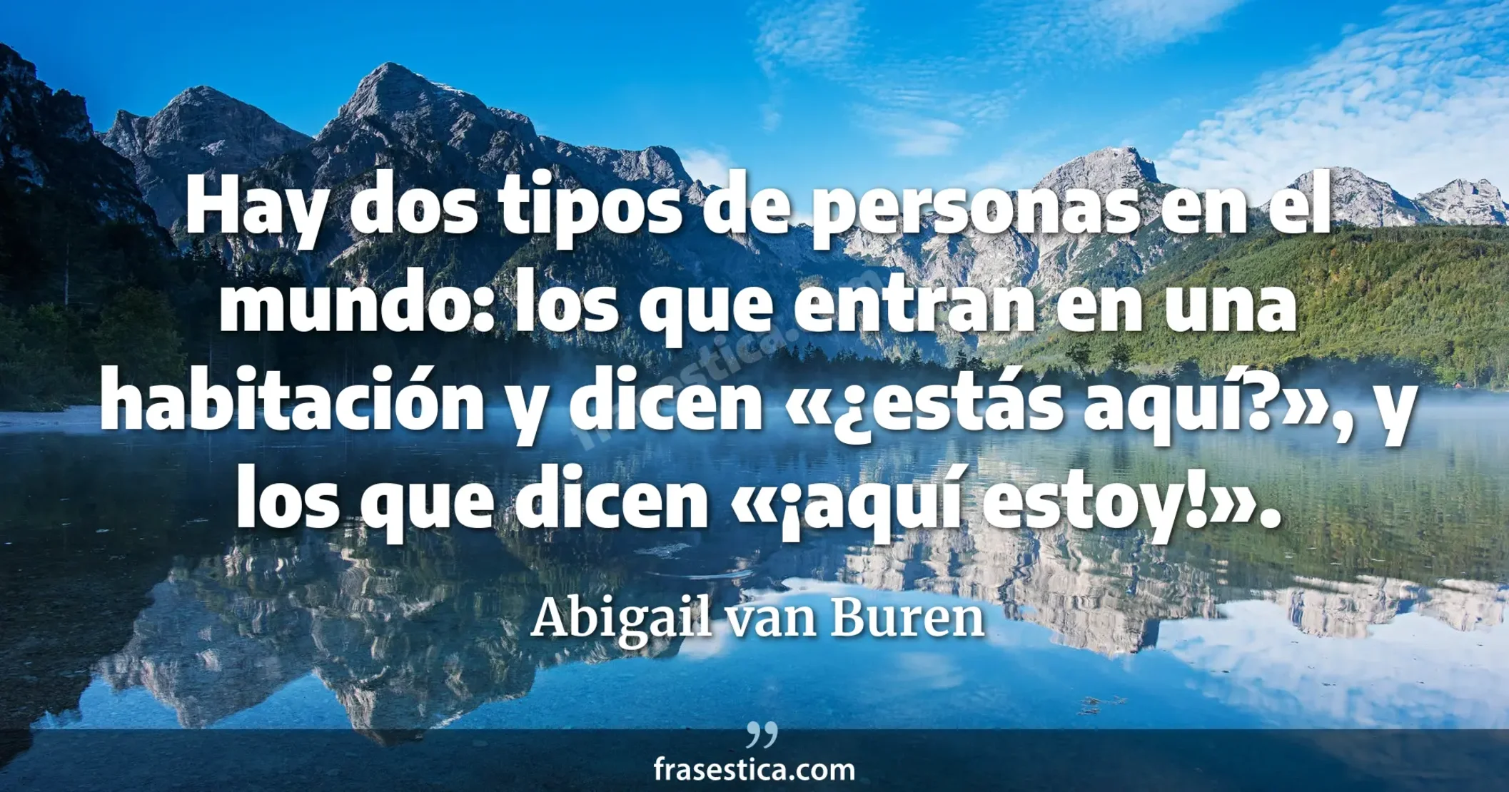 Hay dos tipos de personas en el mundo: los que entran en una habitación y dicen «¿estás aquí?», y los que dicen «¡aquí estoy!». - Abigail van Buren