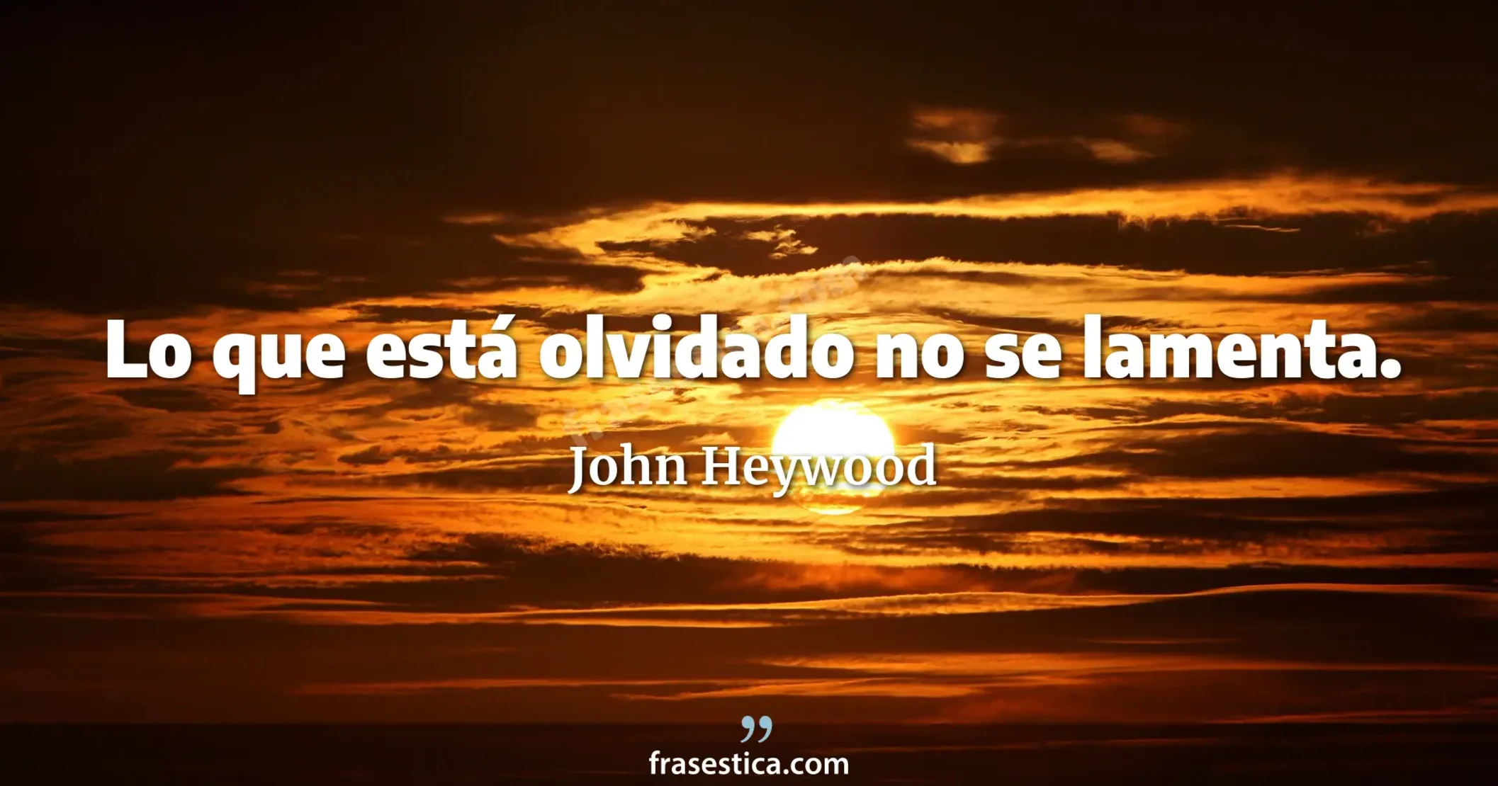 Lo que está olvidado no se lamenta. - John Heywood