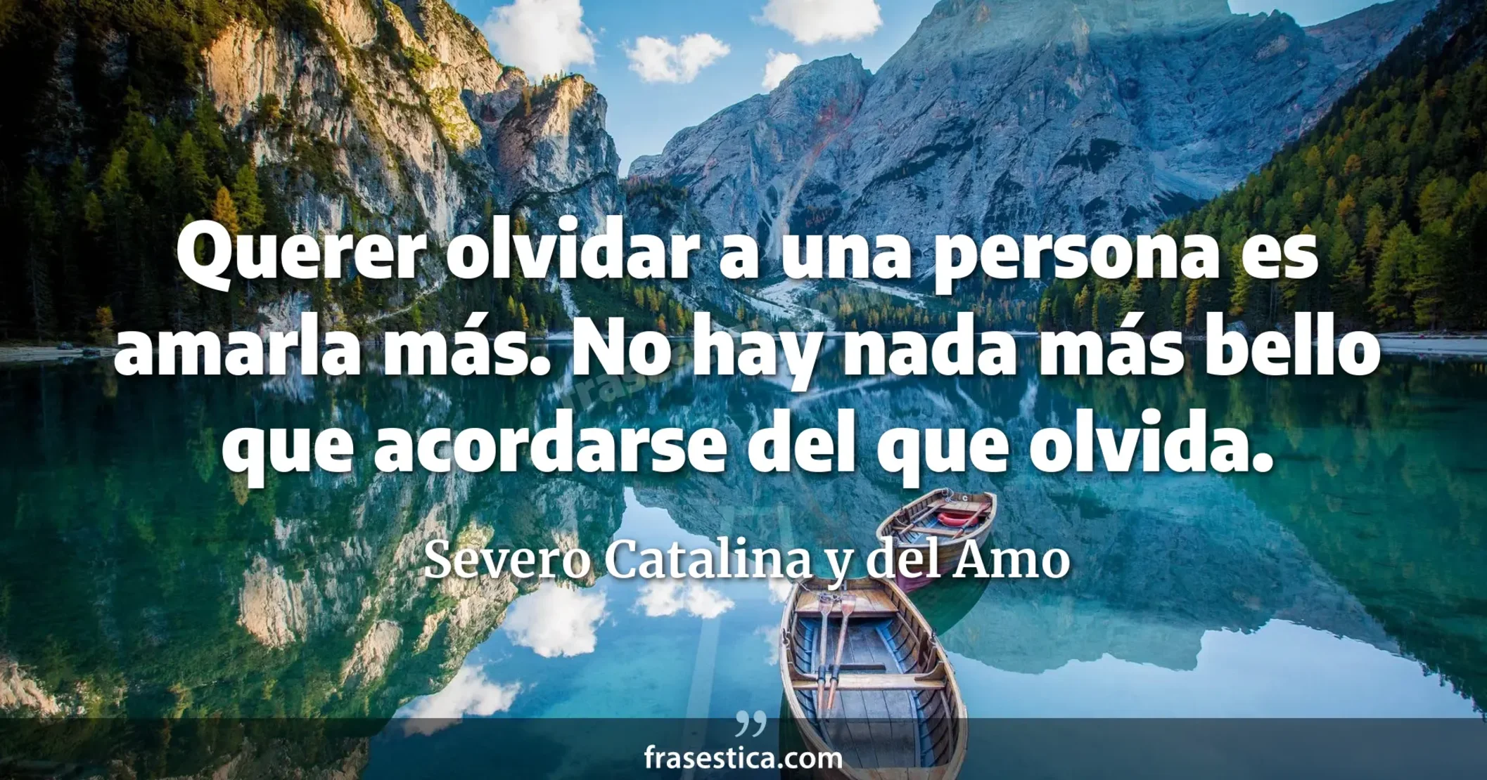 Querer olvidar a una persona es amarla más. No hay nada más bello que acordarse del que olvida. - Severo Catalina y del Amo