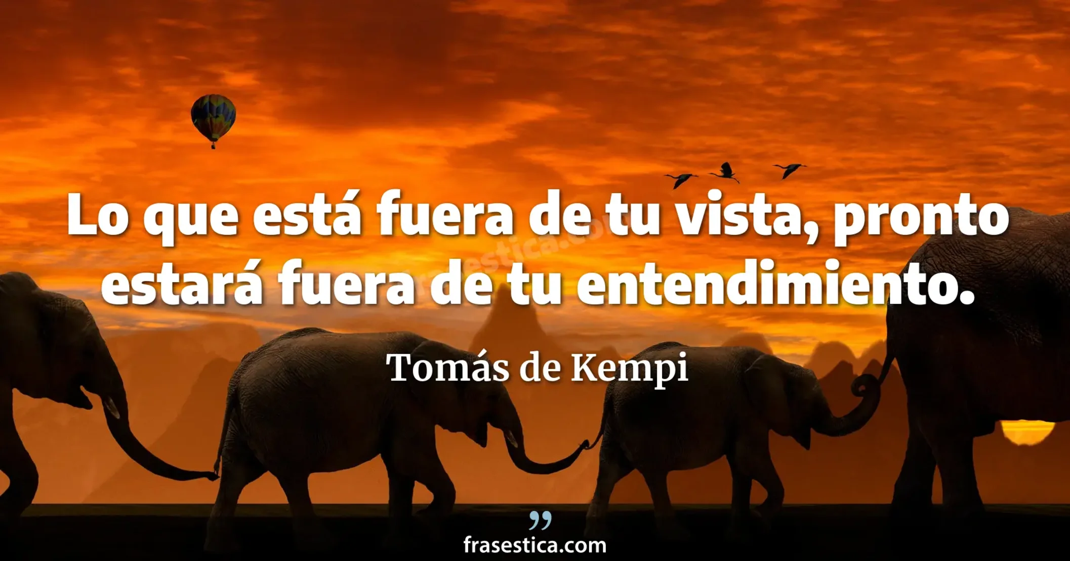 Lo que está fuera de tu vista, pronto estará fuera de tu entendimiento. - Tomás de Kempi