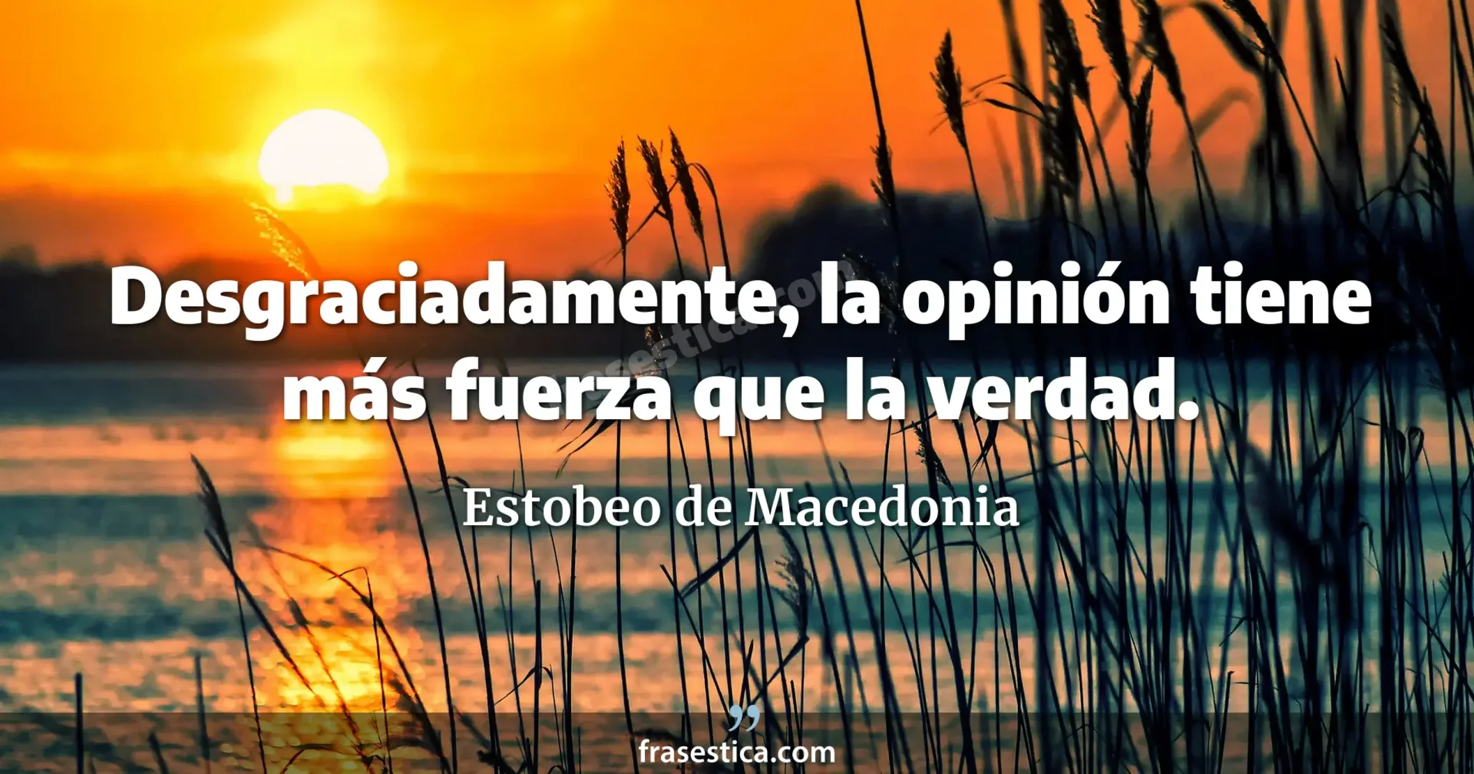Desgraciadamente, la opinión tiene más fuerza que la verdad. - Estobeo de Macedonia