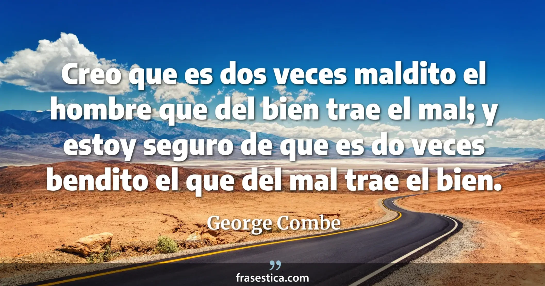 Creo que es dos veces maldito el hombre que del bien trae el mal; y estoy seguro de que es do veces bendito el que del mal trae el bien.  - George Combe