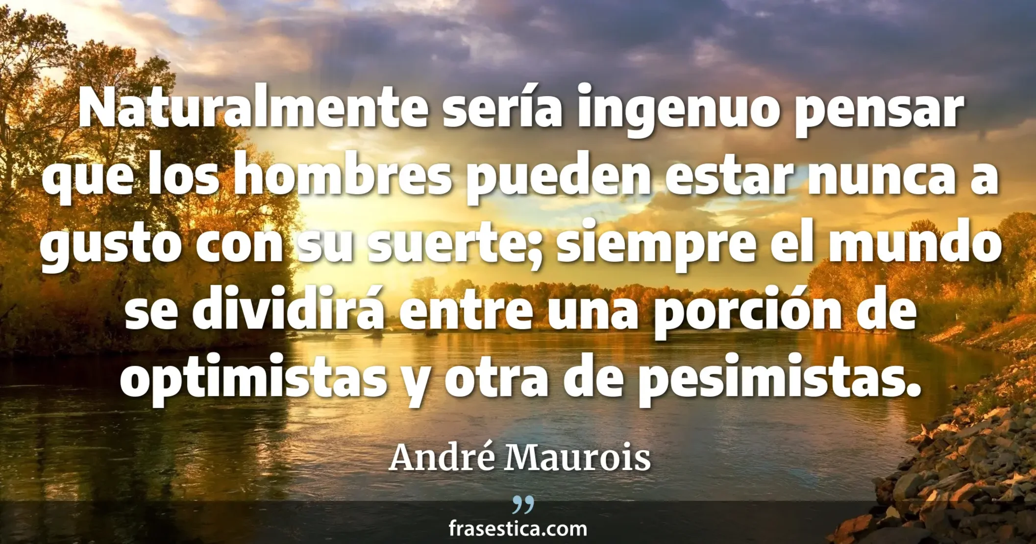 Naturalmente sería ingenuo pensar que los hombres pueden estar nunca a gusto con su suerte; siempre el mundo se dividirá entre una porción de optimistas y otra de pesimistas. - André Maurois