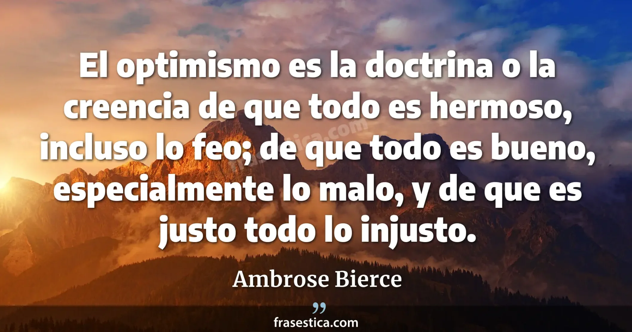 El optimismo es la doctrina o la creencia de que todo es hermoso, incluso lo feo; de que todo es bueno, especialmente lo malo, y de que es justo todo lo injusto. - Ambrose Bierce