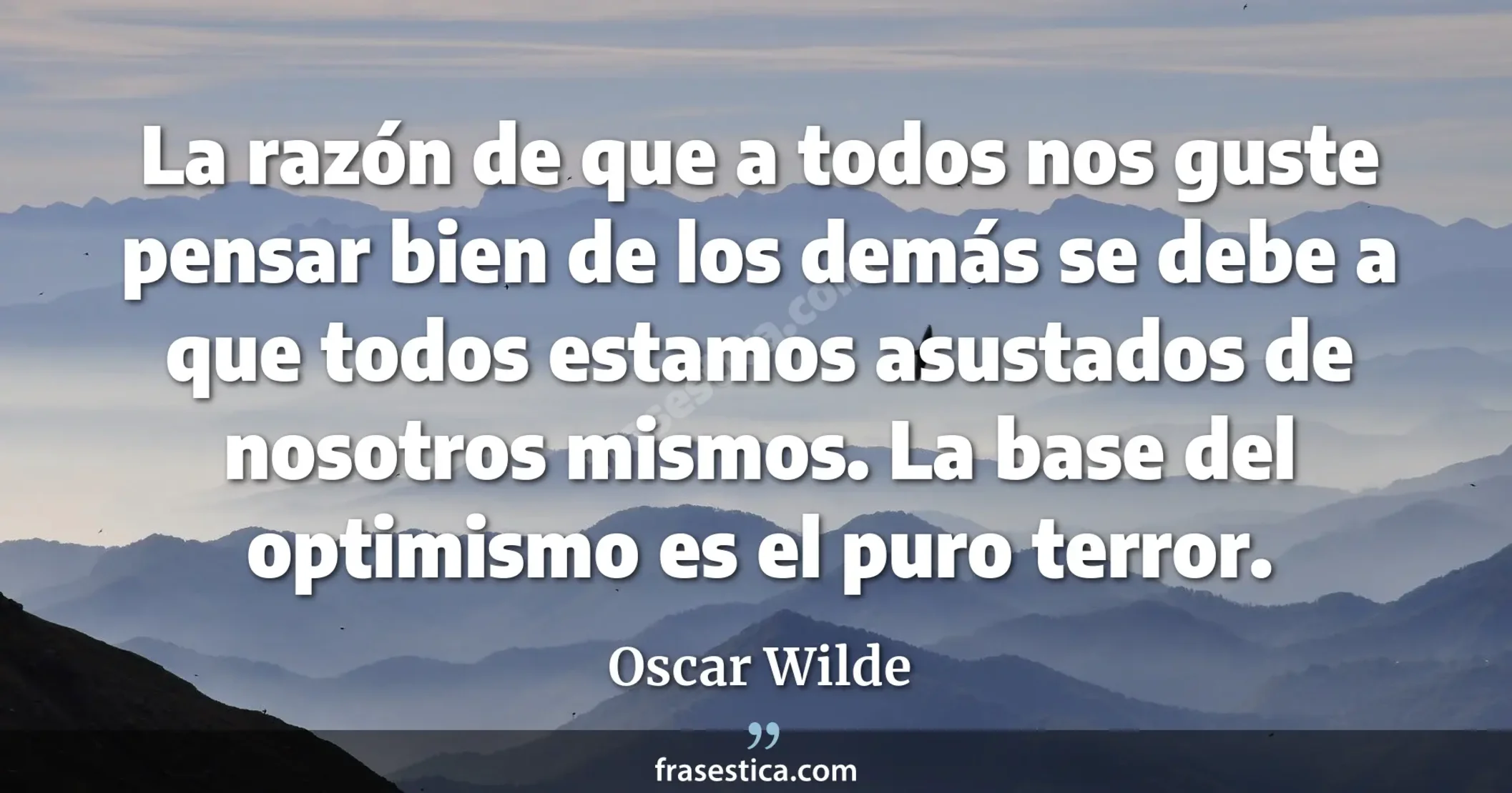 La razón de que a todos nos guste pensar bien de los demás se debe a que todos estamos asustados de nosotros mismos. La base del optimismo es el puro terror.  - Oscar Wilde