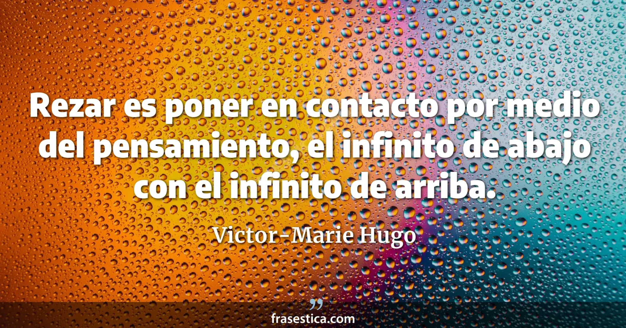 Rezar es poner en contacto por medio del pensamiento, el infinito de abajo con el infinito de arriba.  - Victor-Marie Hugo