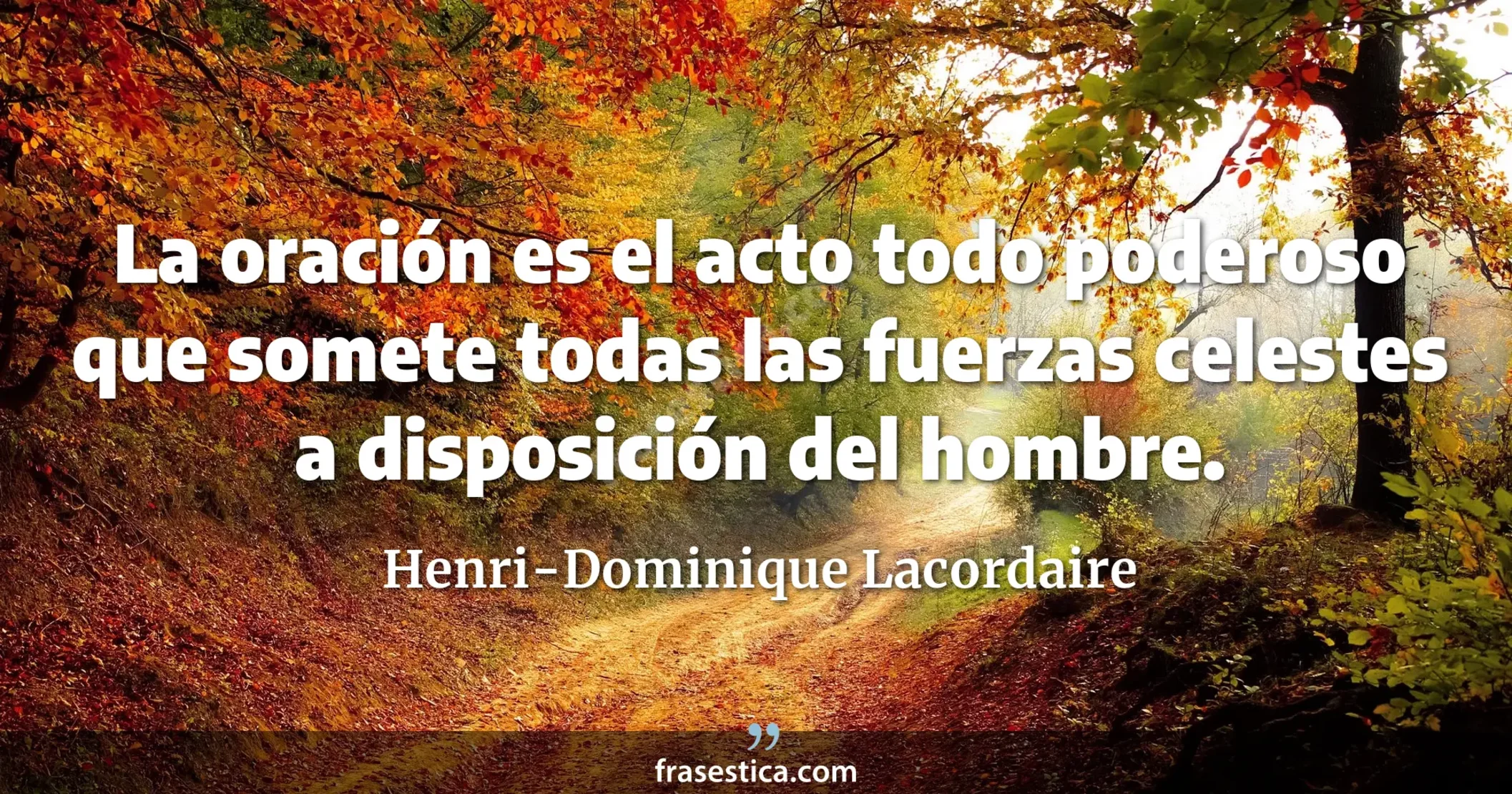 La oración es el acto todo poderoso que somete todas las fuerzas celestes a disposición del hombre. - Henri-Dominique Lacordaire