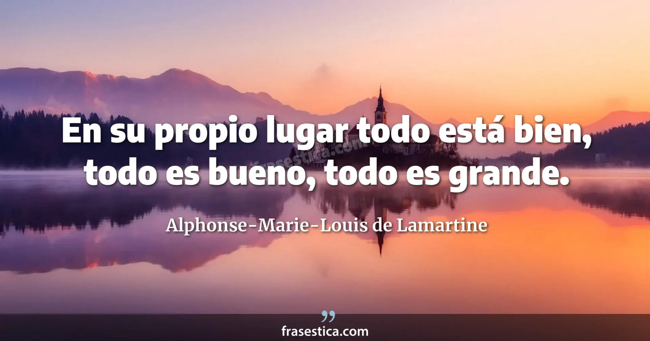 En su propio lugar todo está bien, todo es bueno, todo es grande. - Alphonse-Marie-Louis de Lamartine