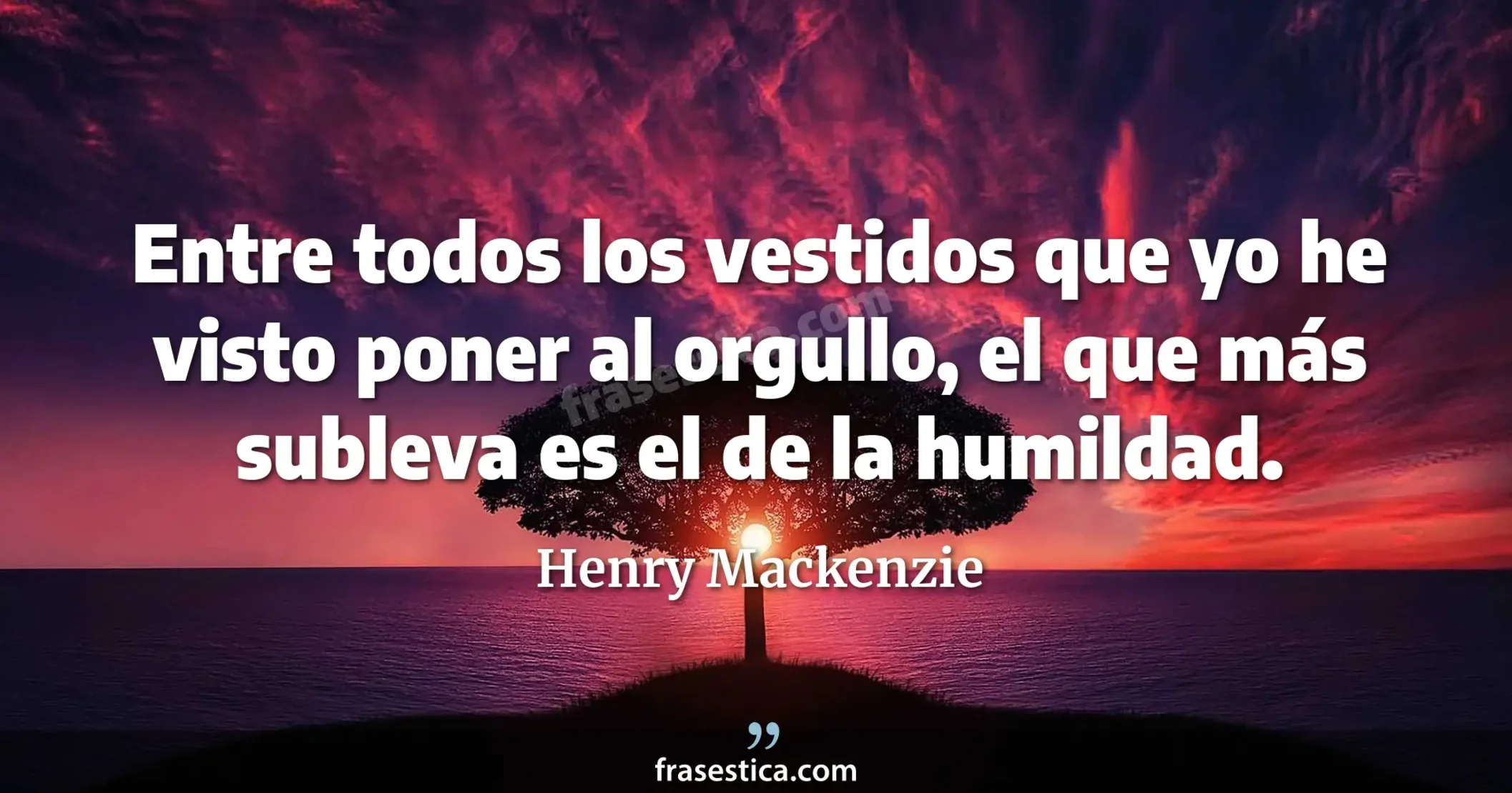 Entre todos los vestidos que yo he visto poner al orgullo, el que más subleva es el de la humildad. - Henry Mackenzie