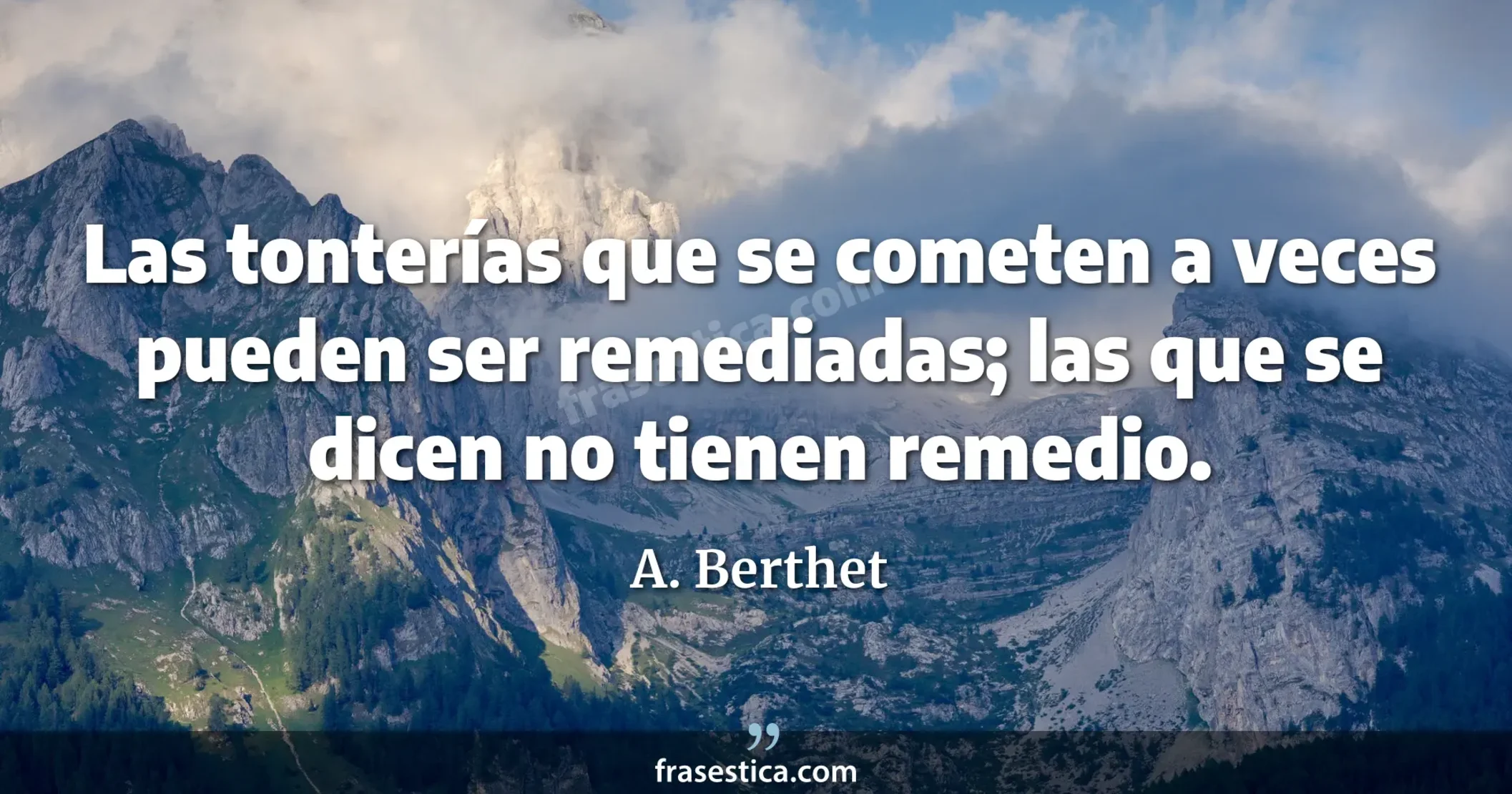 Las tonterías que se cometen a veces pueden ser remediadas; las que se dicen no tienen remedio. - A. Berthet